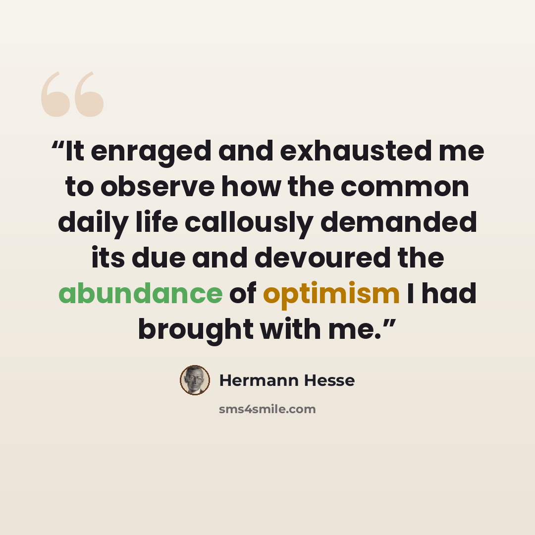 “It enraged and exhausted me to observe how the common daily life callously demanded its due and devoured the abundance of optimism I had brought with me.” quote by Hermann Hesse