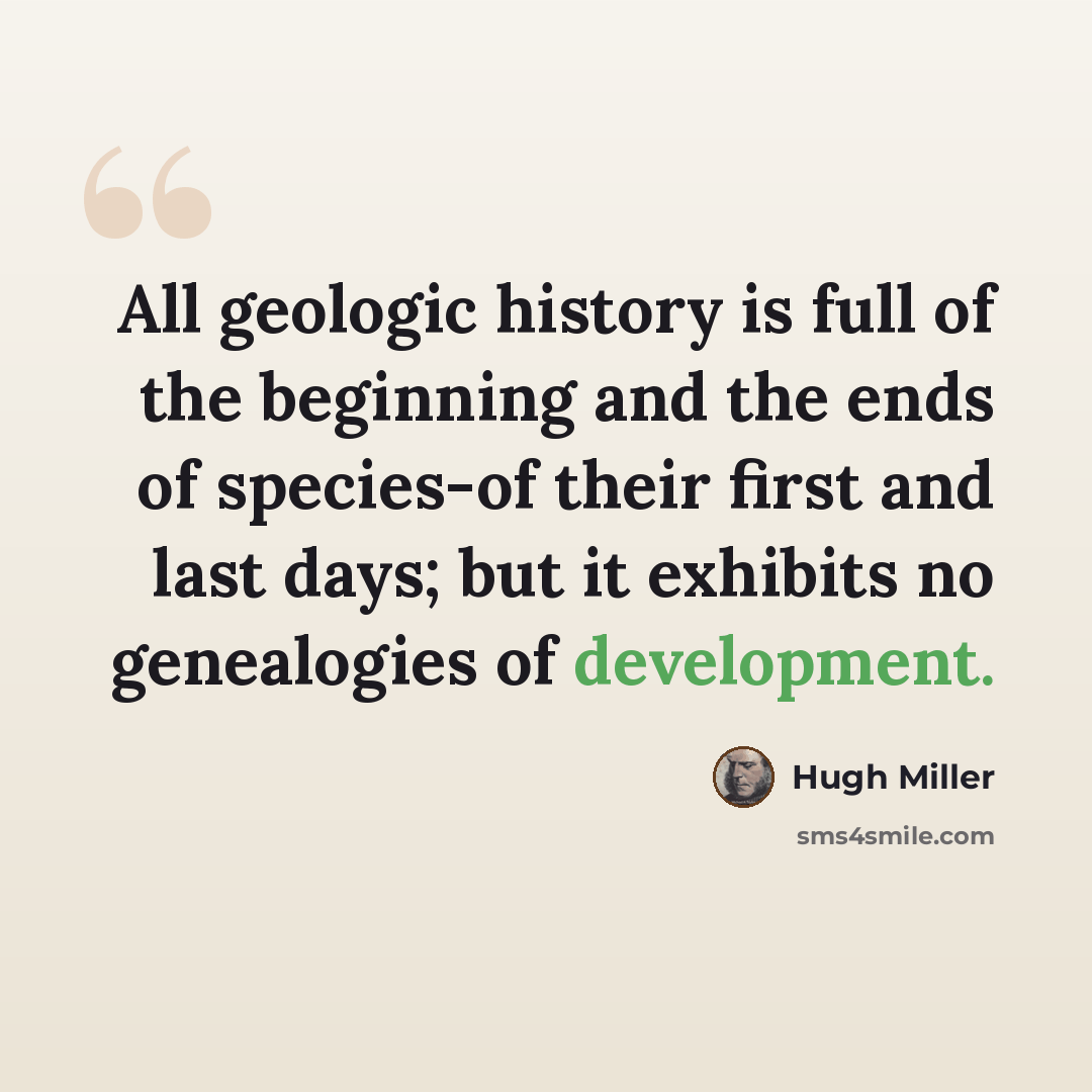 “All geologic history is full of the beginning and the ends of species-of their first and last days; but it exhibits no genealogies of development.” quote by Hugh Miller