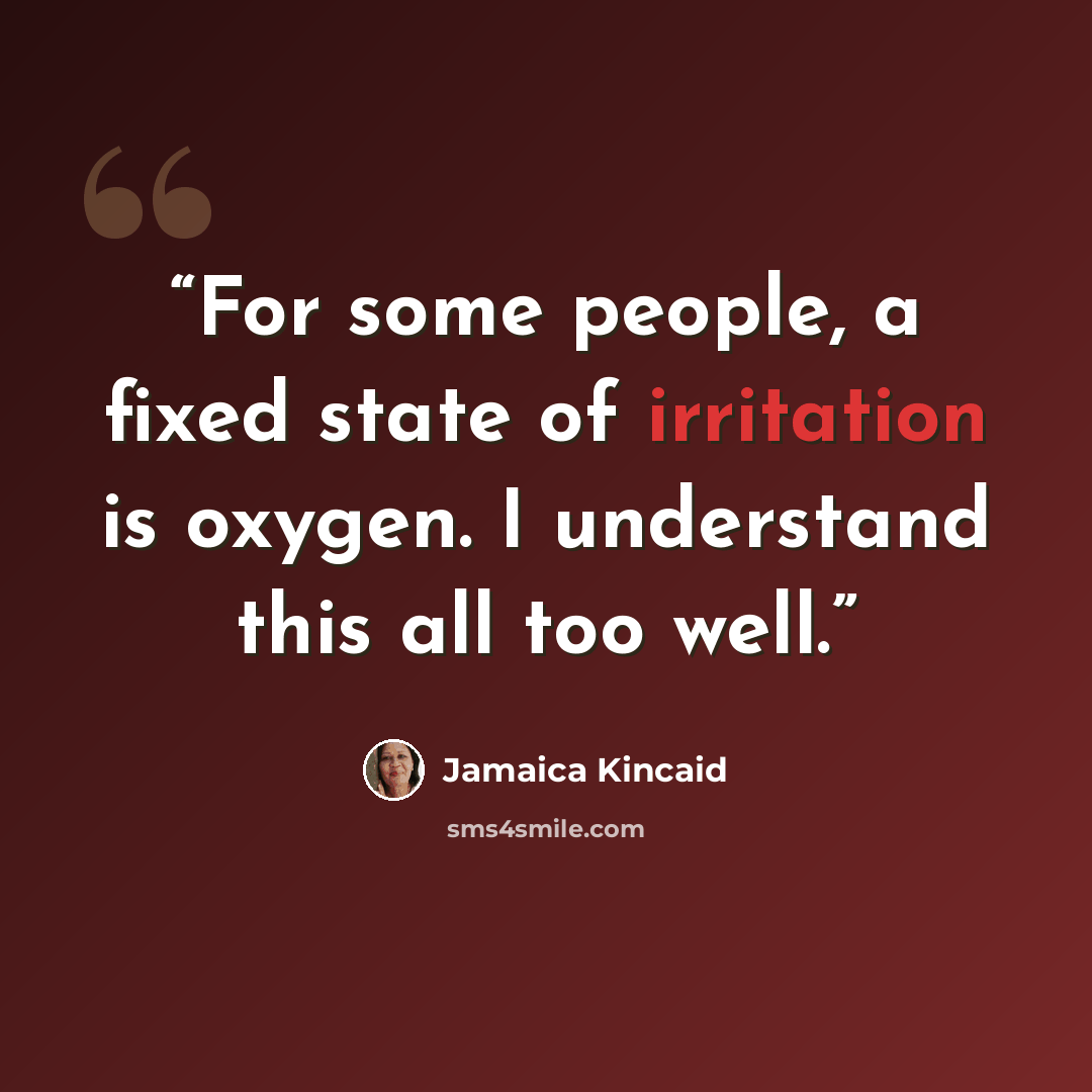 “For some people, a fixed state of irritation is oxygen. I understand this all too well.” quote by Jamaica Kincaid