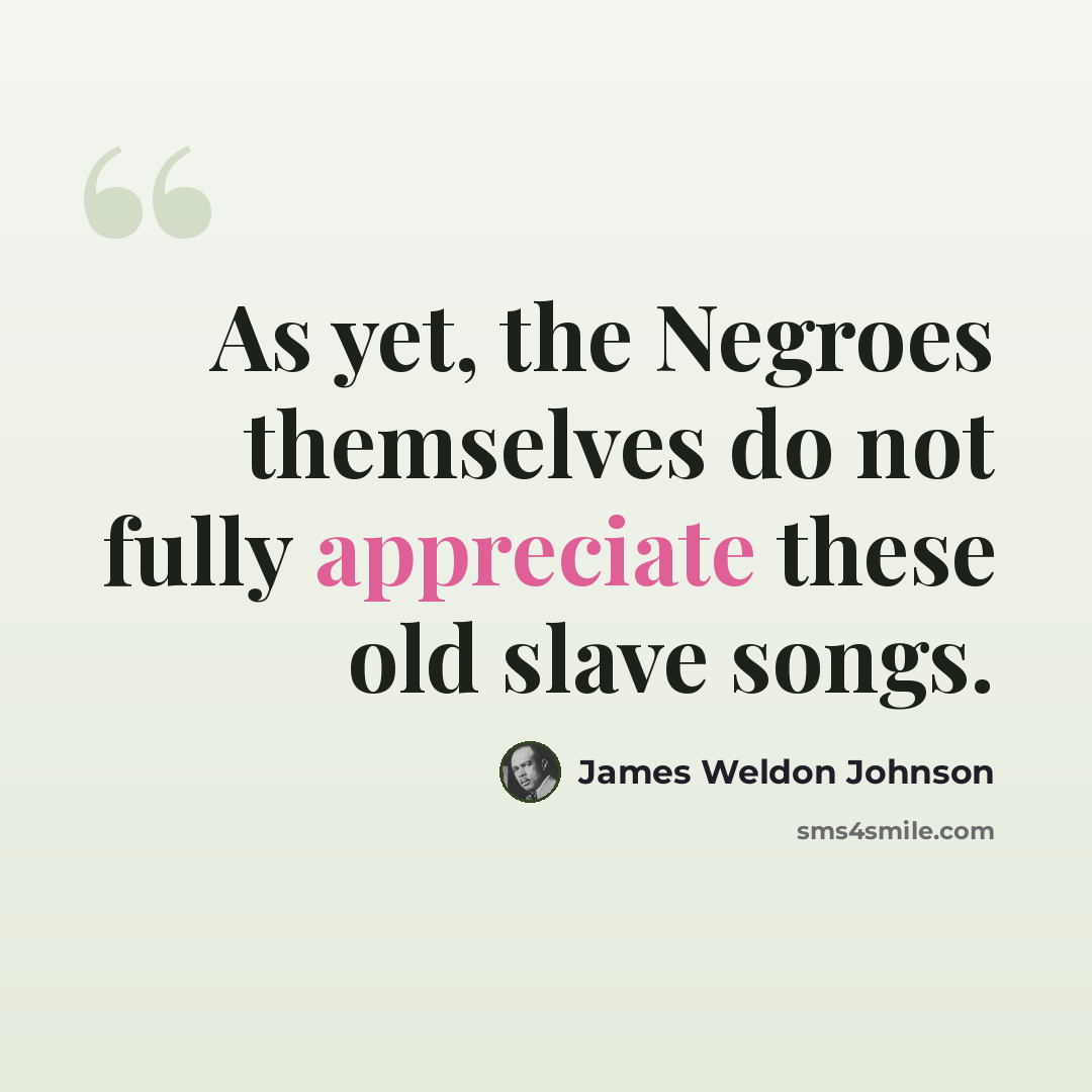 “As yet, the Negroes themselves do not fully appreciate these old slave songs.” quote by James Weldon Johnson