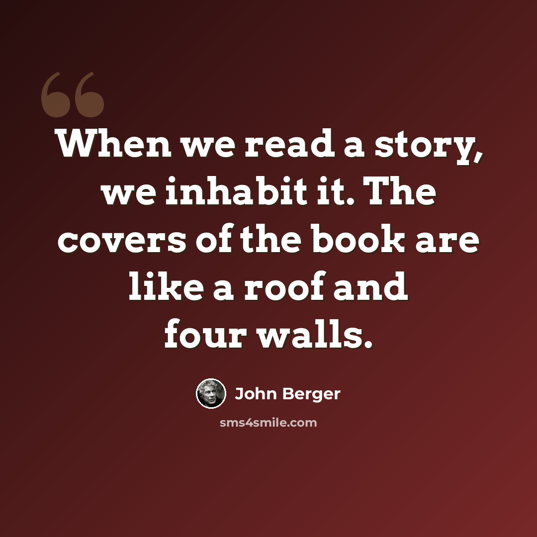 “When we read a story, we inhabit it. The covers of the book are like a roof and four walls.” quote by John Berger