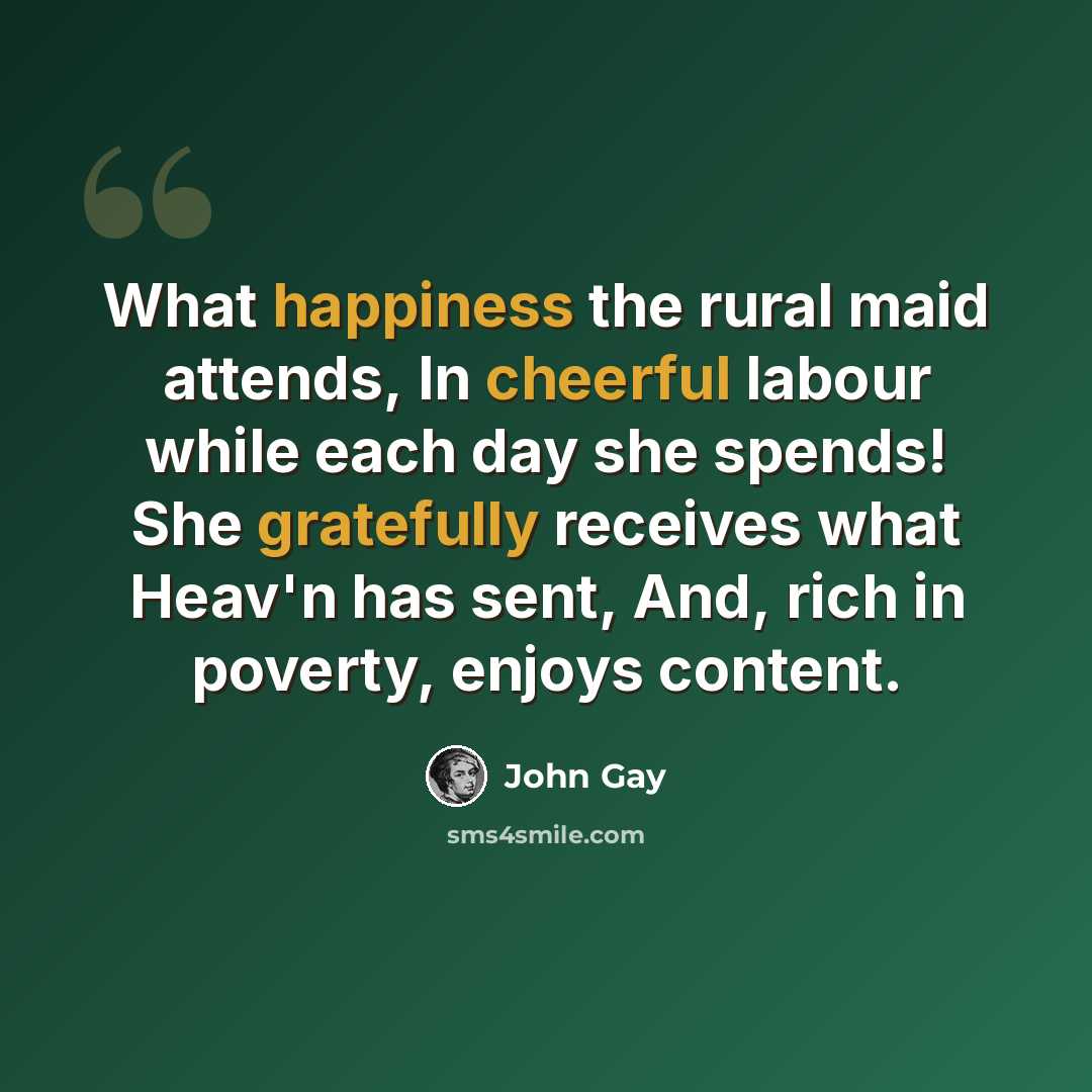 “What happiness the rural maid attends, In cheerful labour while each day she spends! She gratefully receives what Heav'n has sent, And, rich in poverty, enjoys content.” quote by John Gay