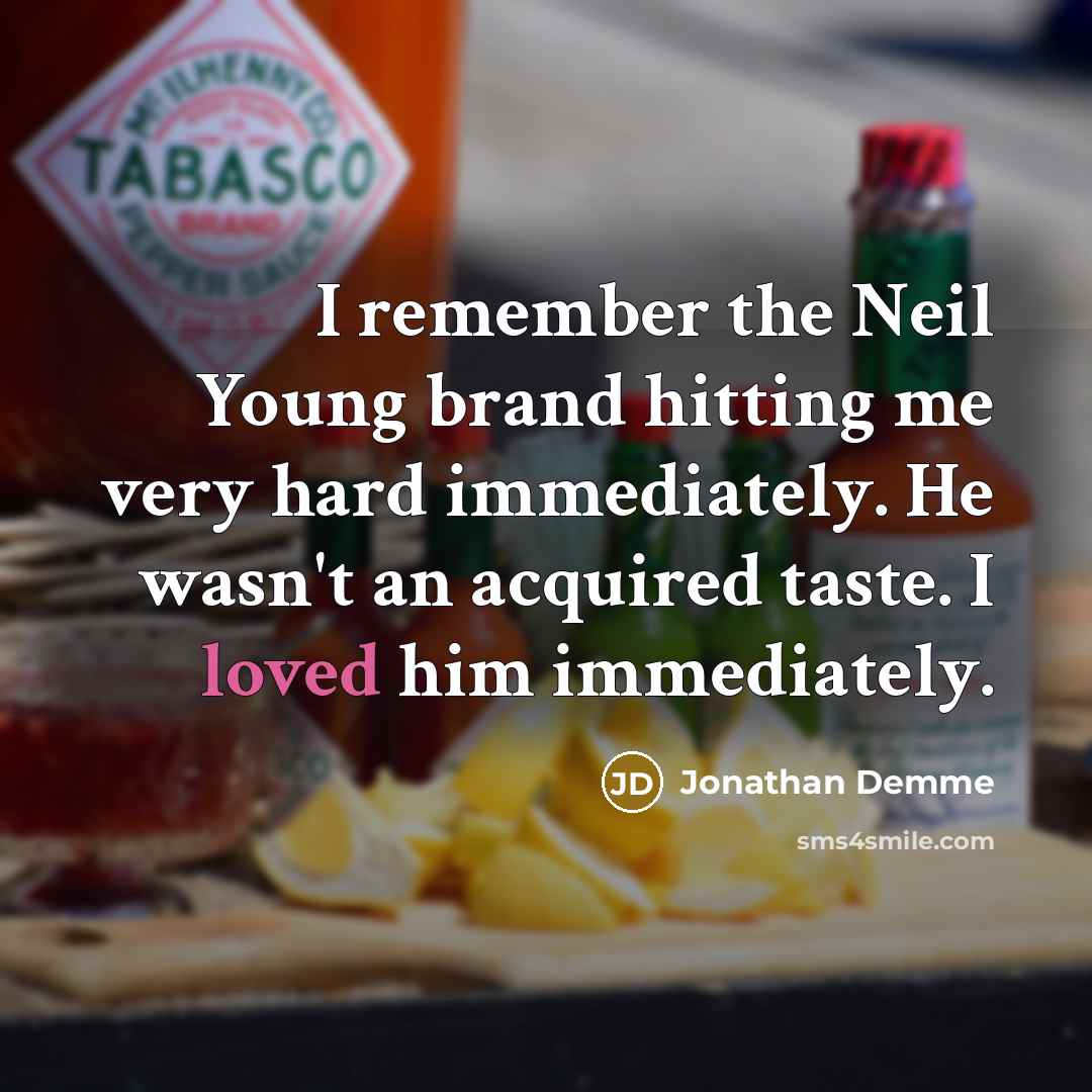 “I remember the Neil Young brand hitting me very hard immediately. He wasn't an acquired taste. I loved him immediately.” quote by Jonathan Demme
