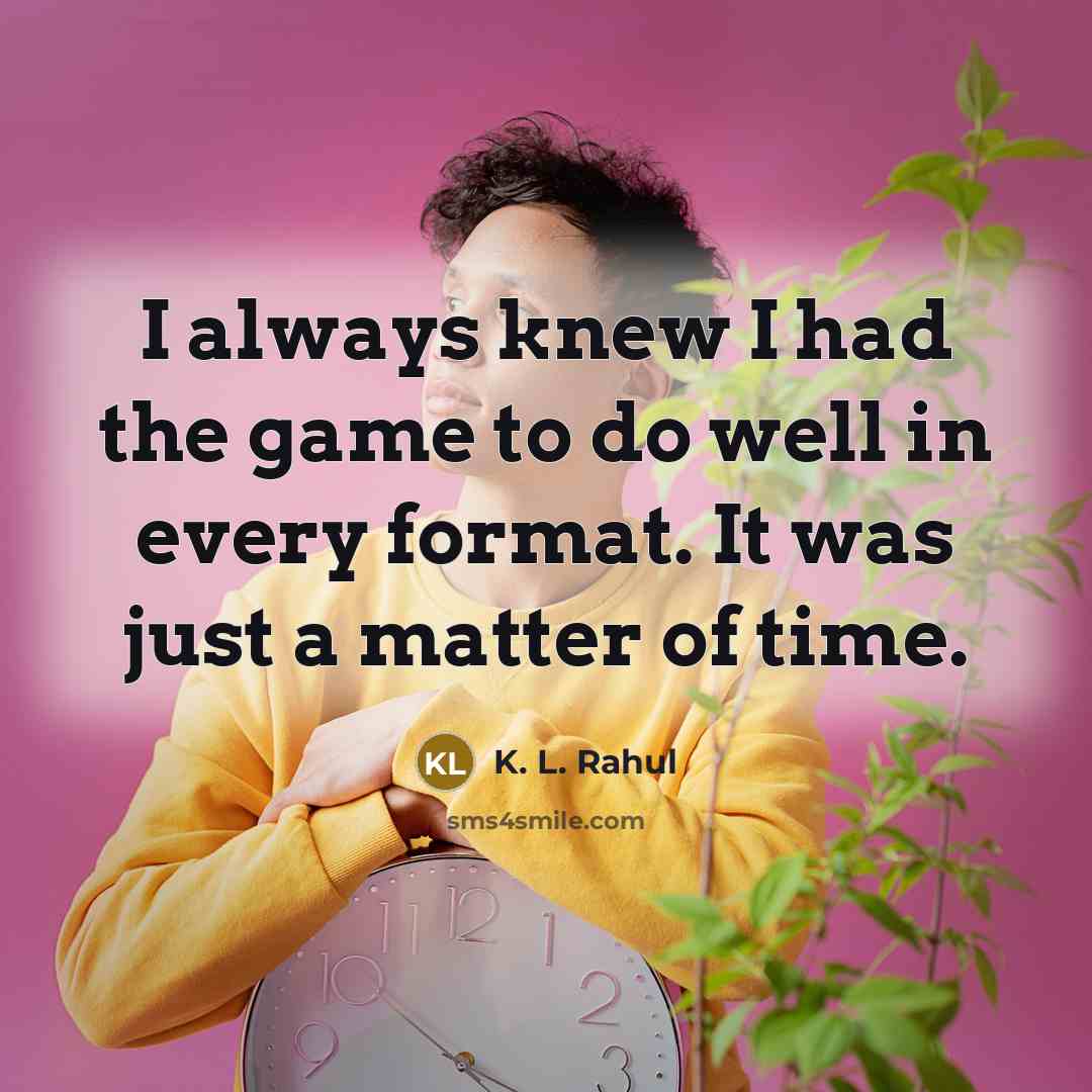 “I always knew I had the game to do well in every format. It was just a matter of time.” quote by K. L. Rahul