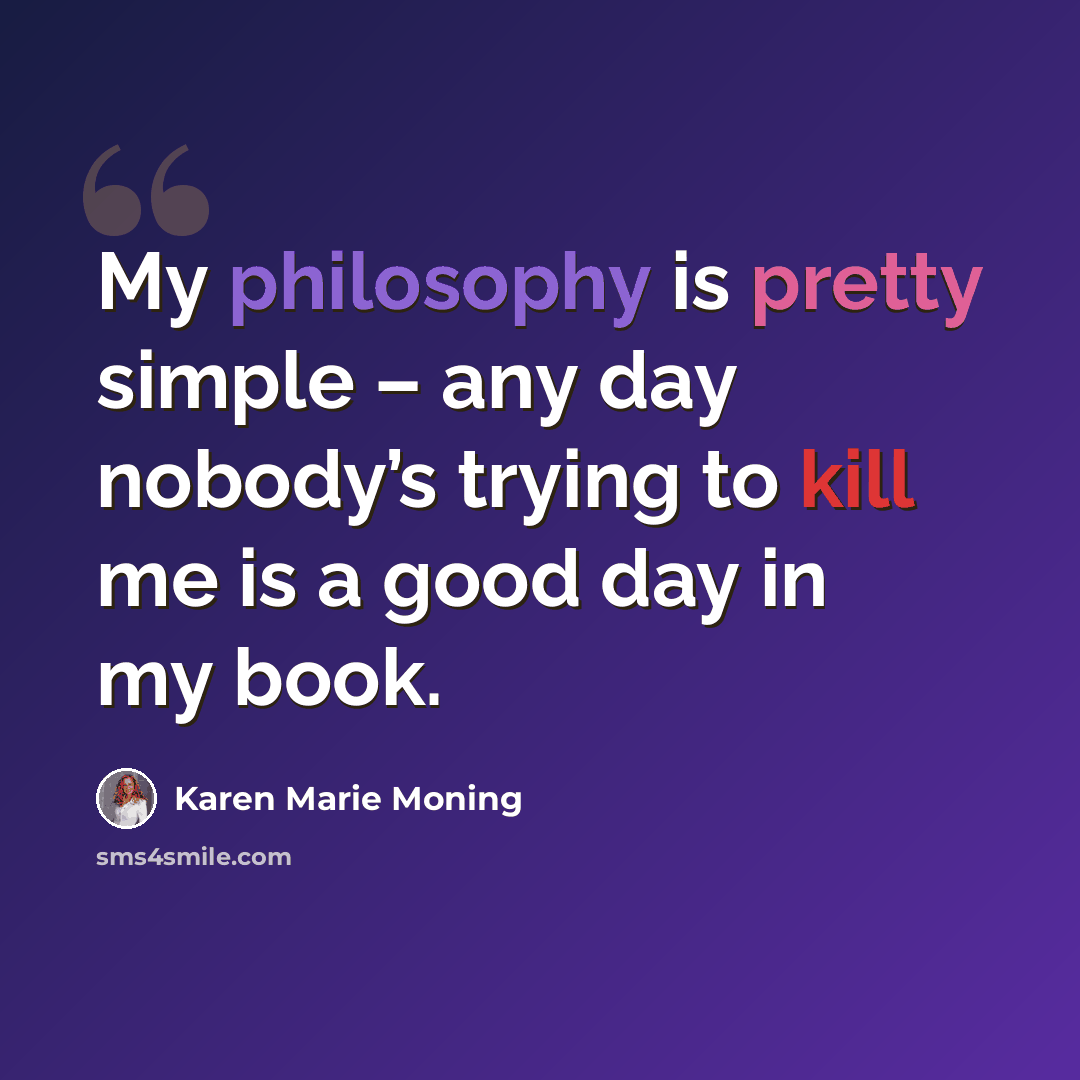 “My philosophy is pretty simple – any day nobody’s trying to kill me is a good day in my book.” quote by Karen Marie Moning