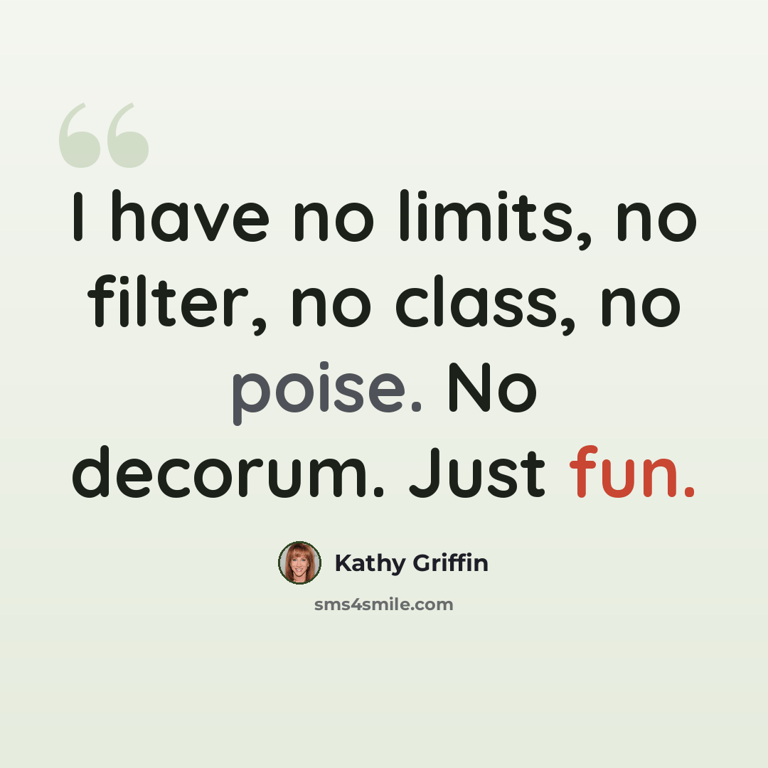 “I have no limits, no filter, no class, no poise. No decorum. Just fun.” quote by Kathy Griffin