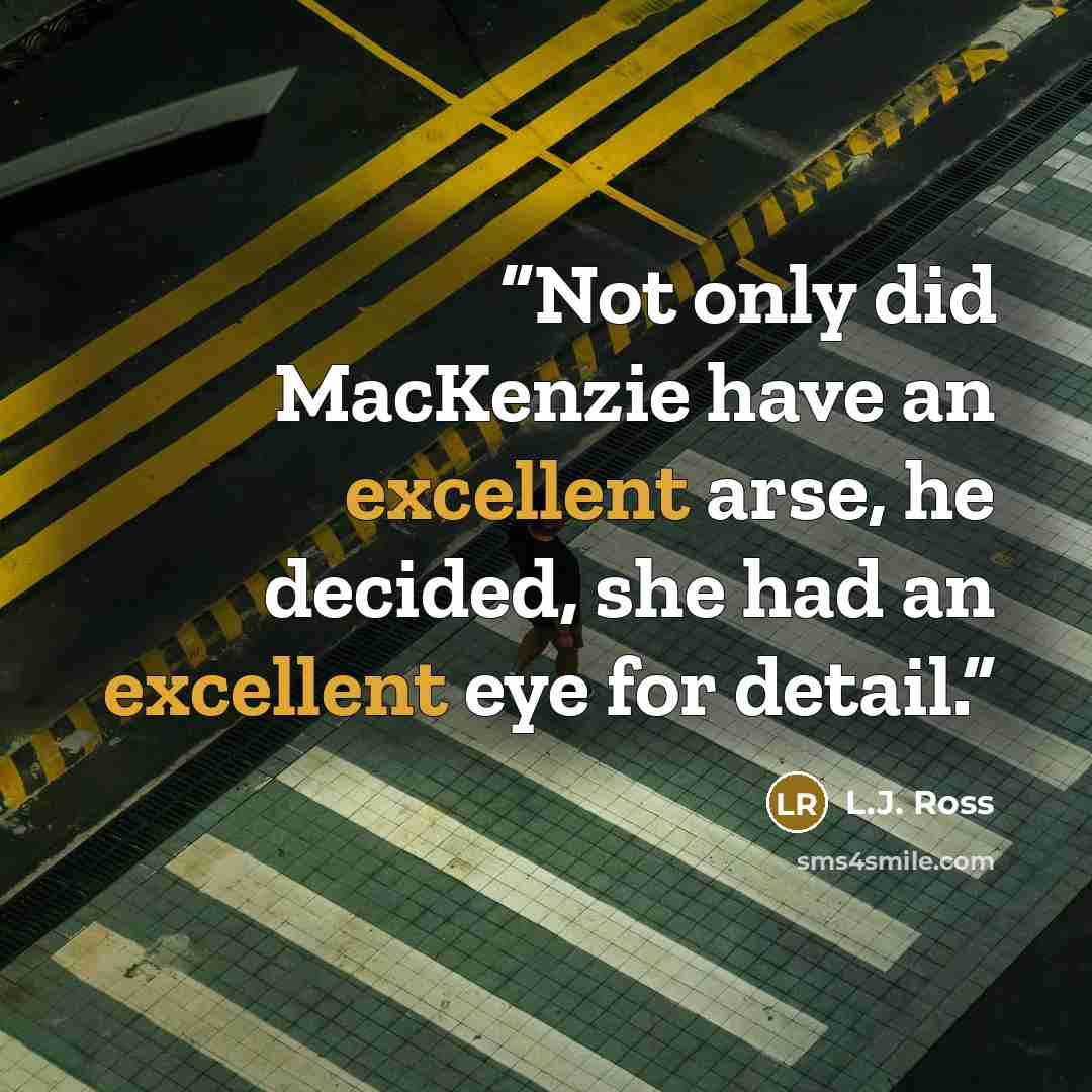 “Not only did MacKenzie have an excellent arse, he decided, she had an excellent eye for detail.” quote by L.J. Ross