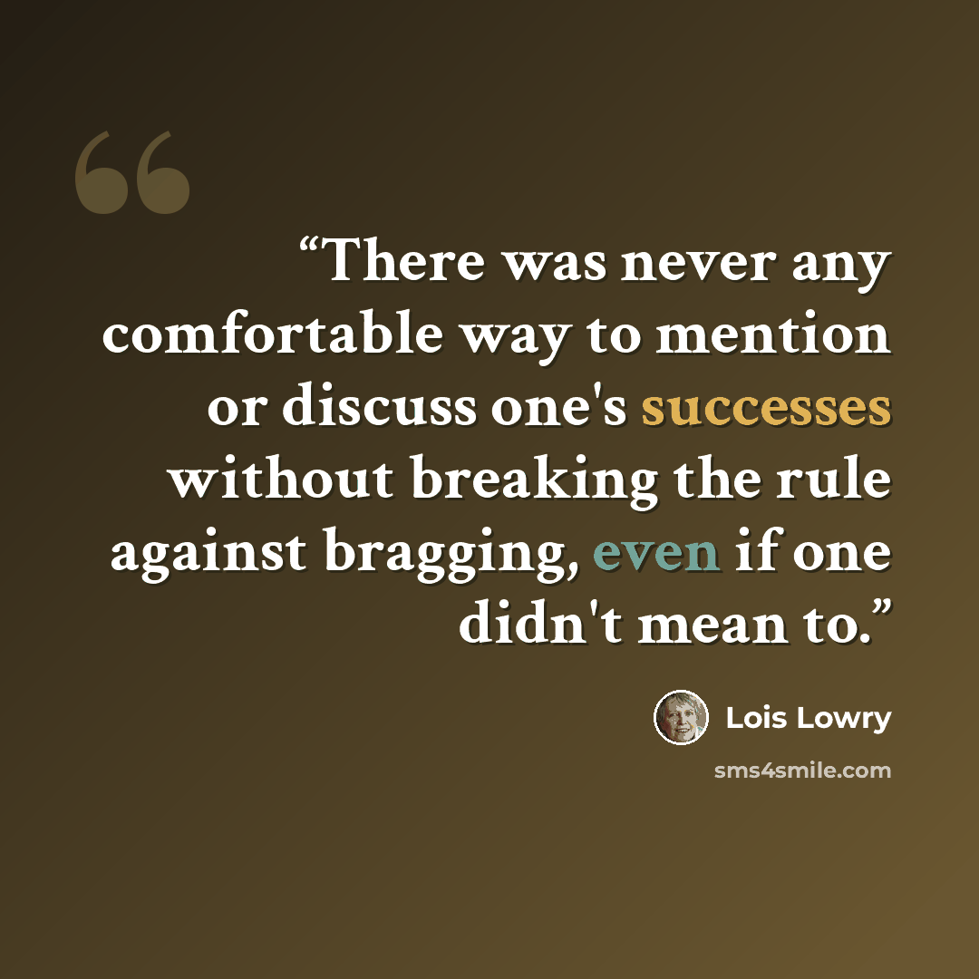 “There was never any comfortable way to mention or discuss one's successes without breaking the rule against bragging, even if one didn't mean to.” quote by Lois Lowry