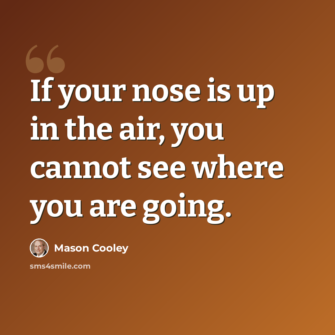 “If your nose is up in the air, you cannot see where you are going.” quote by Mason Cooley