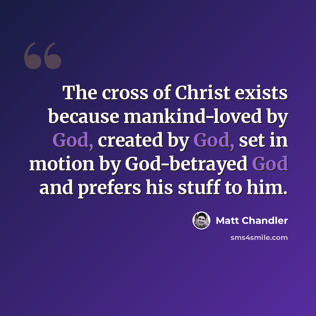 “The cross of Christ exists because mankind-loved by God, created by God, set in motion by God-betrayed God and prefers his stuff to him.” quote by Matt Chandler