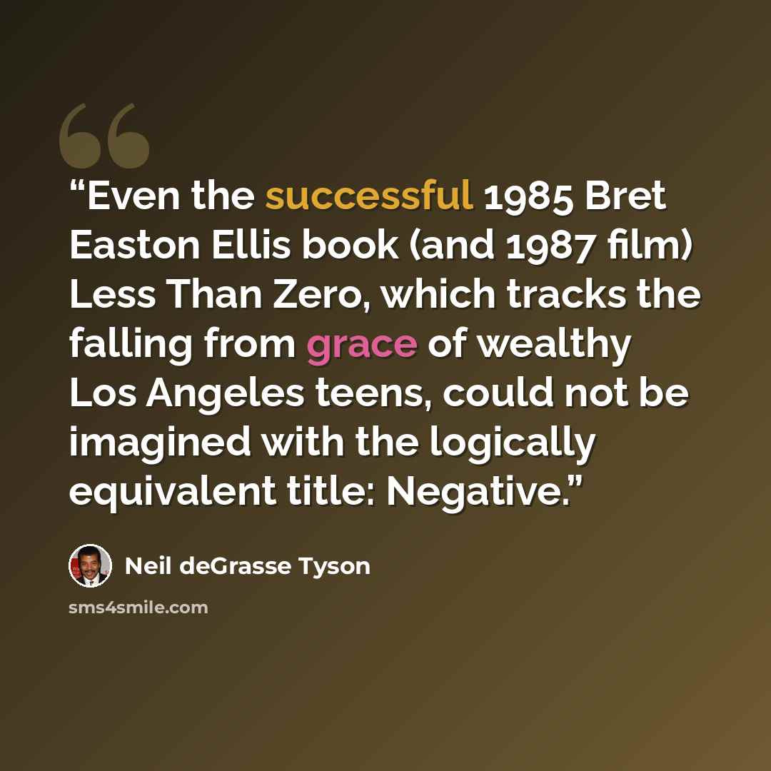 “Even the successful 1985 Bret Easton Ellis book (and 1987 film) Less Than Zero, which tracks the falling from grace of wealthy Los Angeles teens, could not be imagined with the logically equivalent title: Negative.” quote by Neil deGrasse Tyson