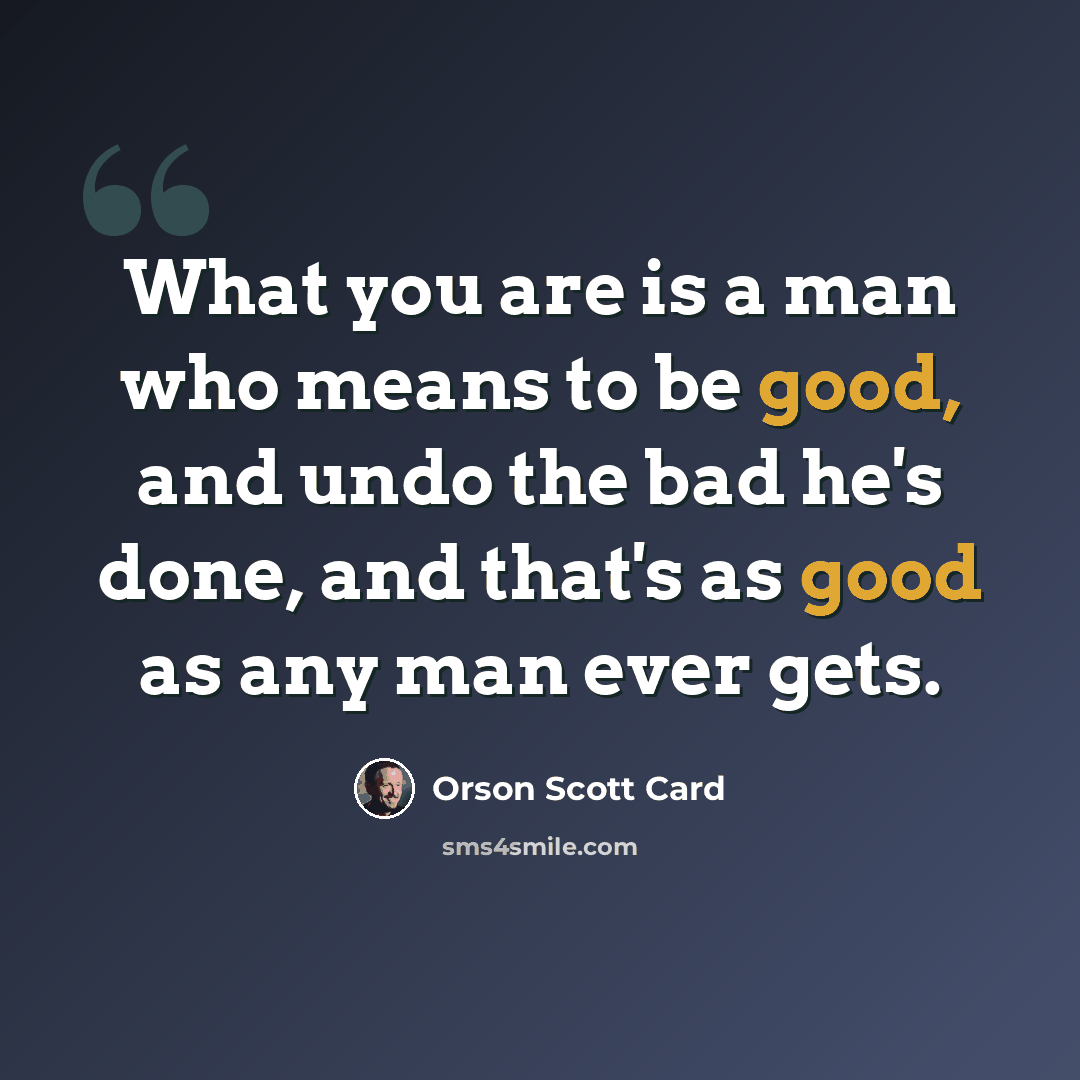 “What you are is a man who means to be good, and undo the bad he's done, and that's as good as any man ever gets.” quote by Orson Scott Card
