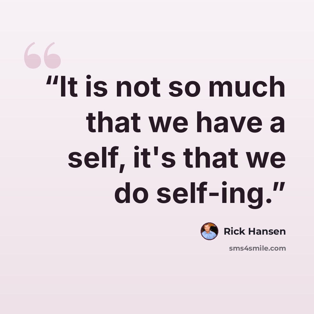 “It is not so much that we have a self, it's that we do self-ing.” quote by Rick Hansen