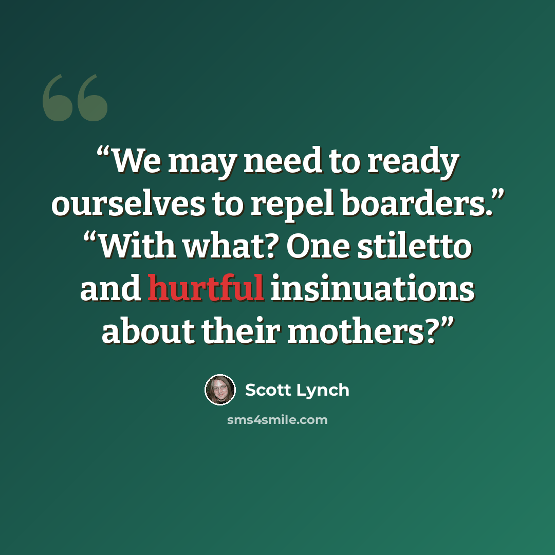“We may need to ready ourselves to repel boarders.” “With what? One stiletto and hurtful insinuations about their mothers?” quote by Scott Lynch