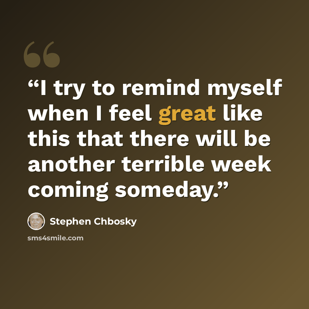 “I try to remind myself when I feel great like this that there will be another terrible week coming someday.” quote by Stephen Chbosky