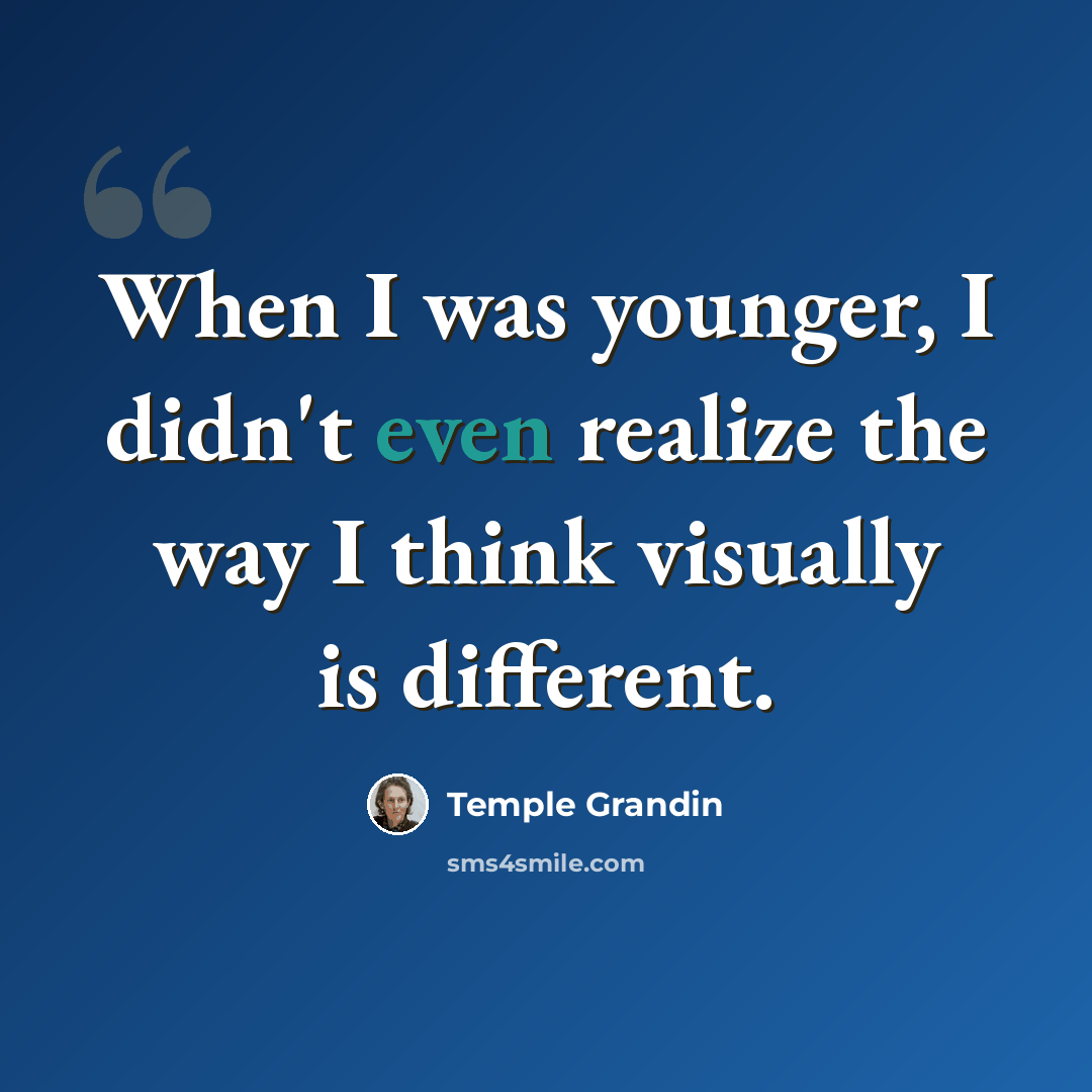 “When I was younger, I didn't even realize the way I think visually is different.” quote by Temple Grandin
