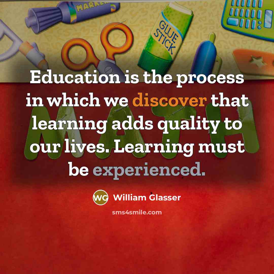 “Education is the process in which we discover that learning adds quality to our lives. Learning must be experienced.” quote by William Glasser