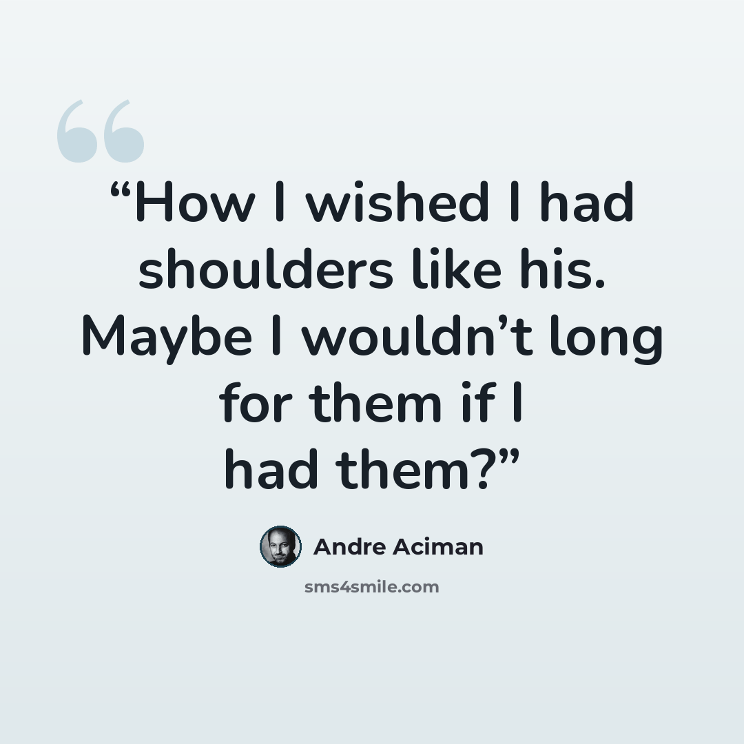 “How I wished I had shoulders like his. Maybe I wouldn’t long for them if I had them?” quote by André Aciman