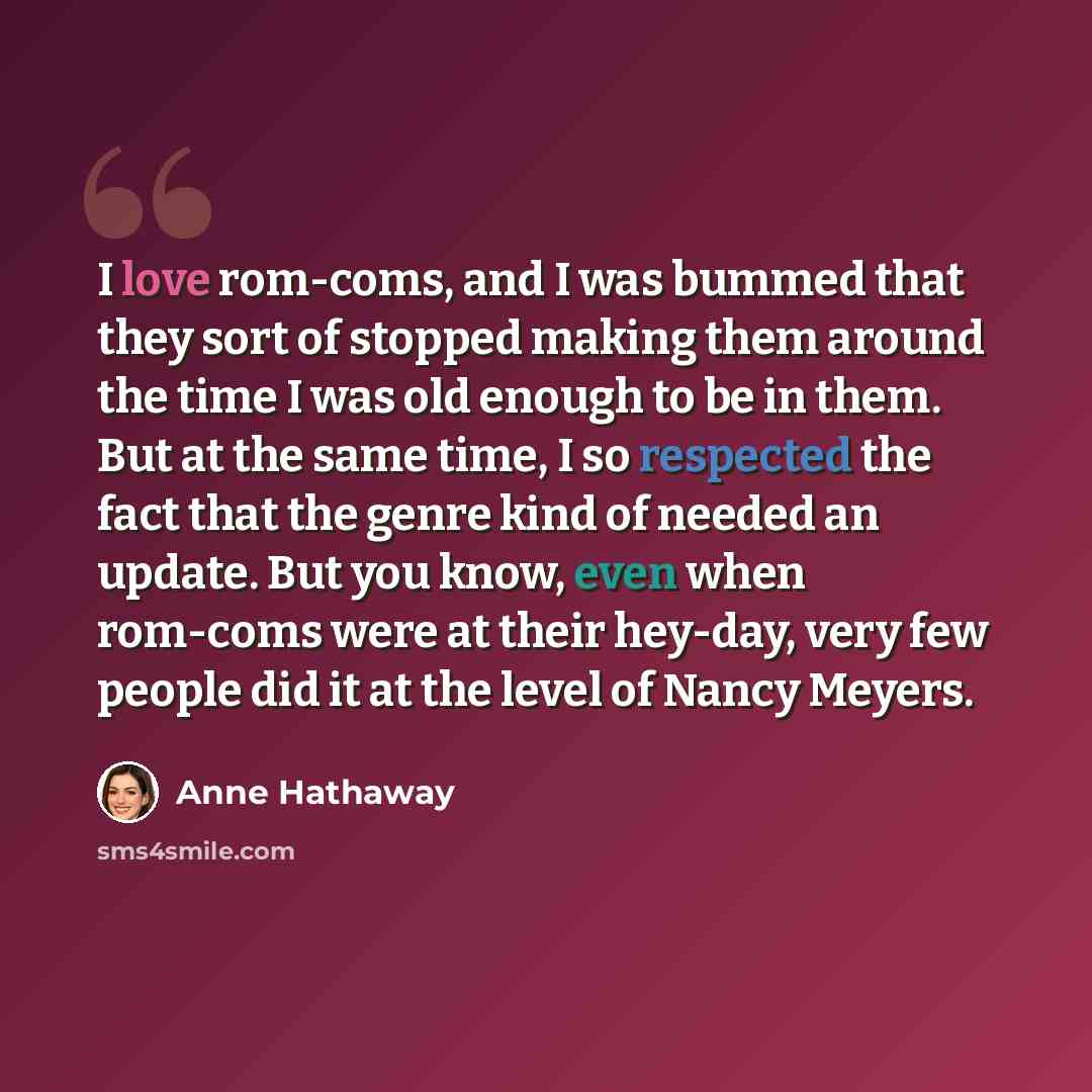 “I love rom-coms, and I was bummed that they sort of stopped making them around the time I was old enough to be in them. But at the same time, I so respected the fact that the genre kind of needed an update. But you know, even when rom-coms were at their hey-day, very few people did it at the level…” quote by Anne Hathaway