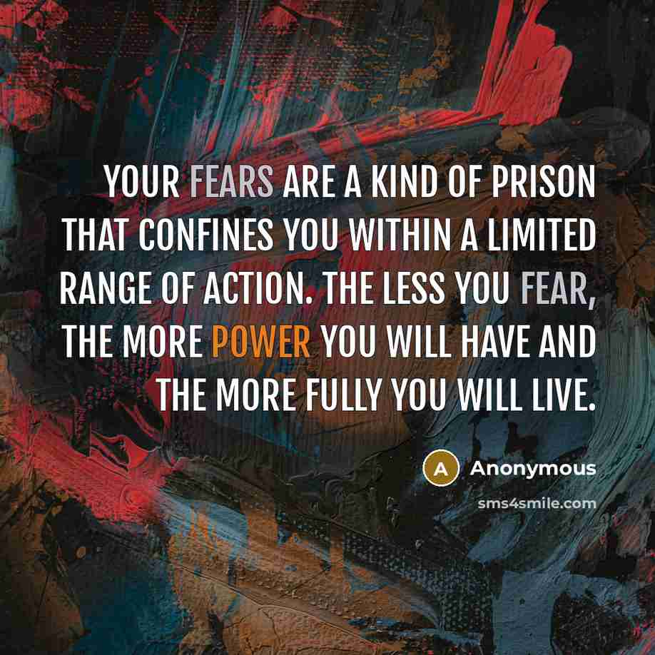 “Your fears are a kind of prison that confines you within a limited range of action. The less you fear, the more power you will have and the more fully you will live.” quote by Anonymous