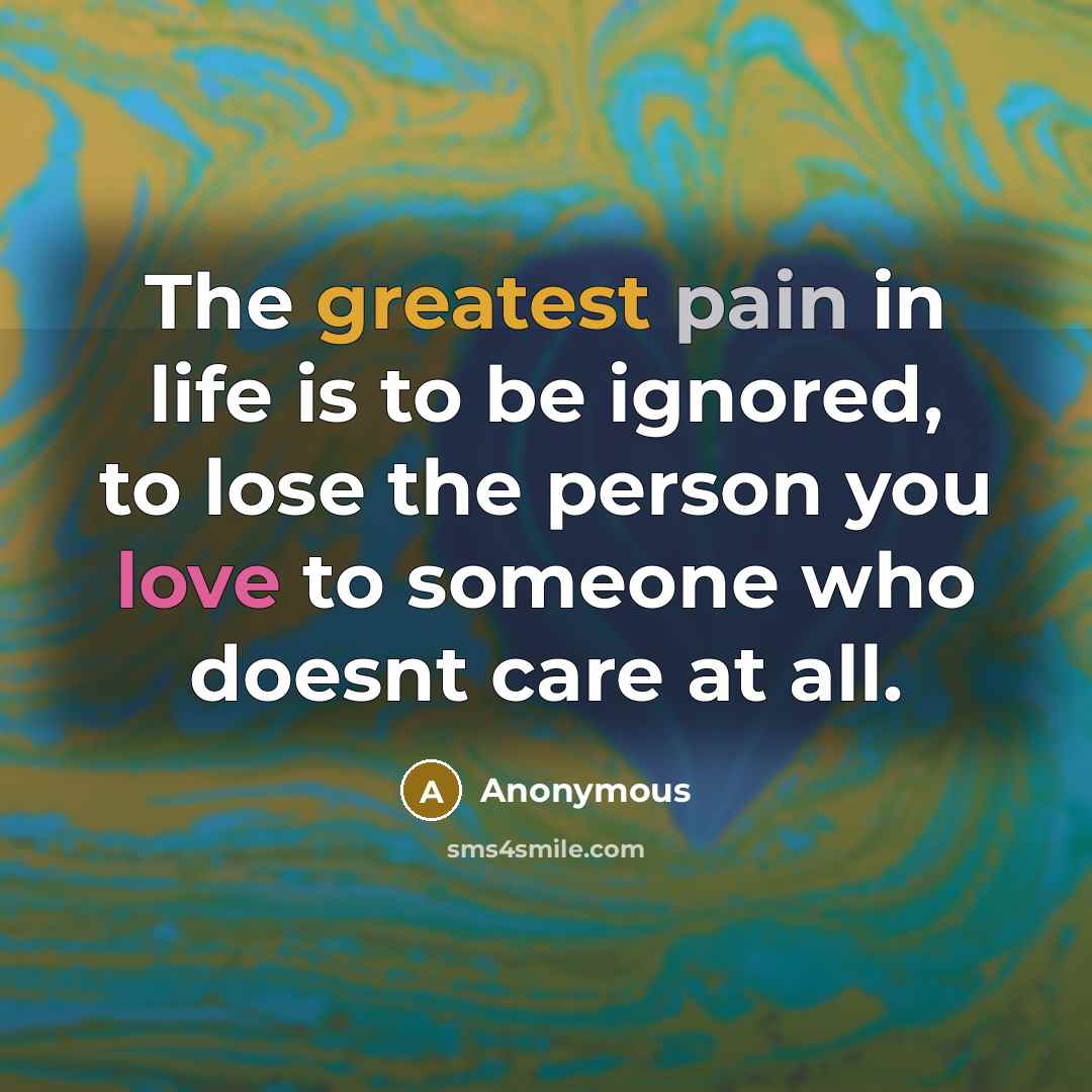 “The greatest pain in life is to be ignored, to lose the person you love to someone who doesnt care at all.” quote by Anonymous
