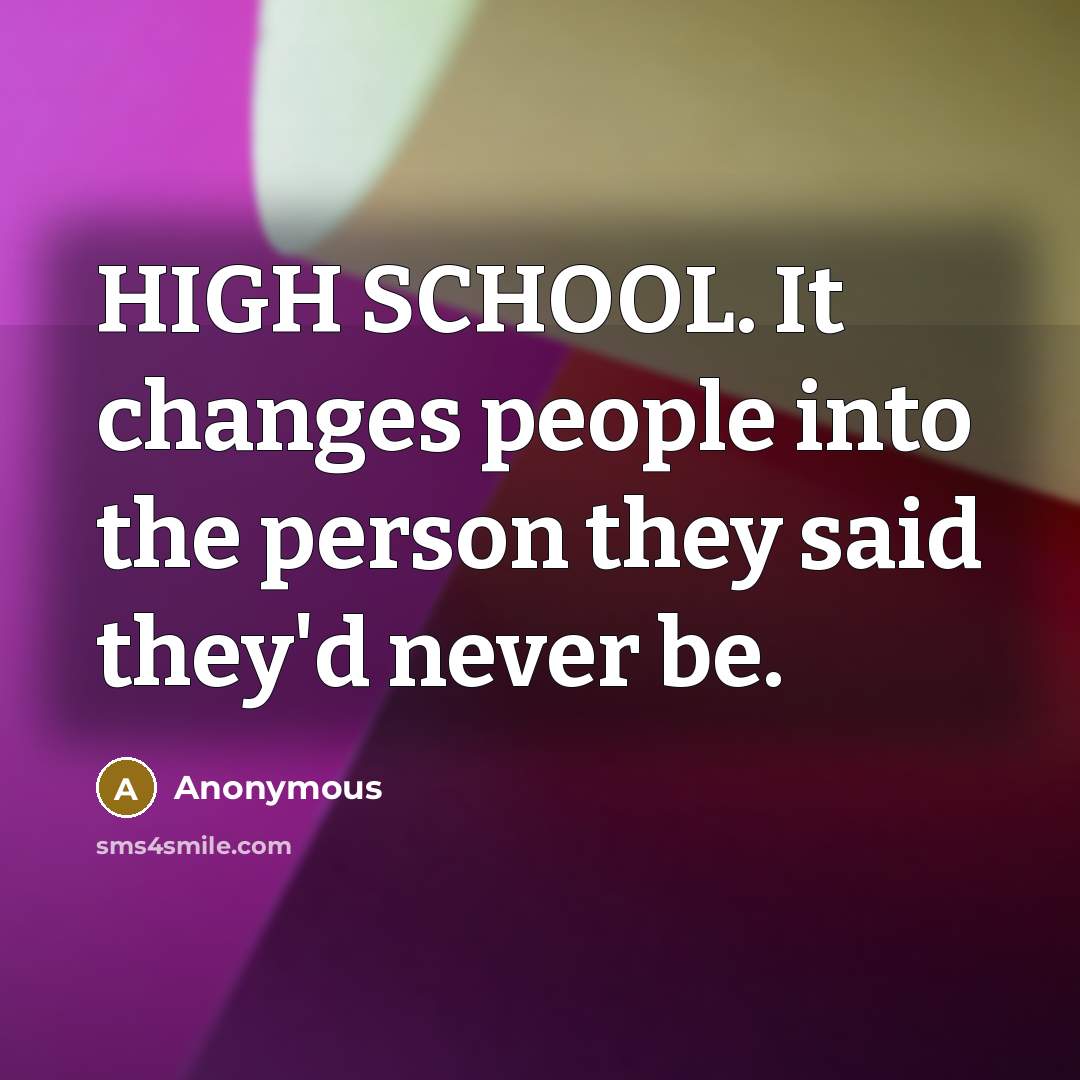 “HIGH SCHOOL. It changes people into the person they said they'd never be.” quote by Anonymous