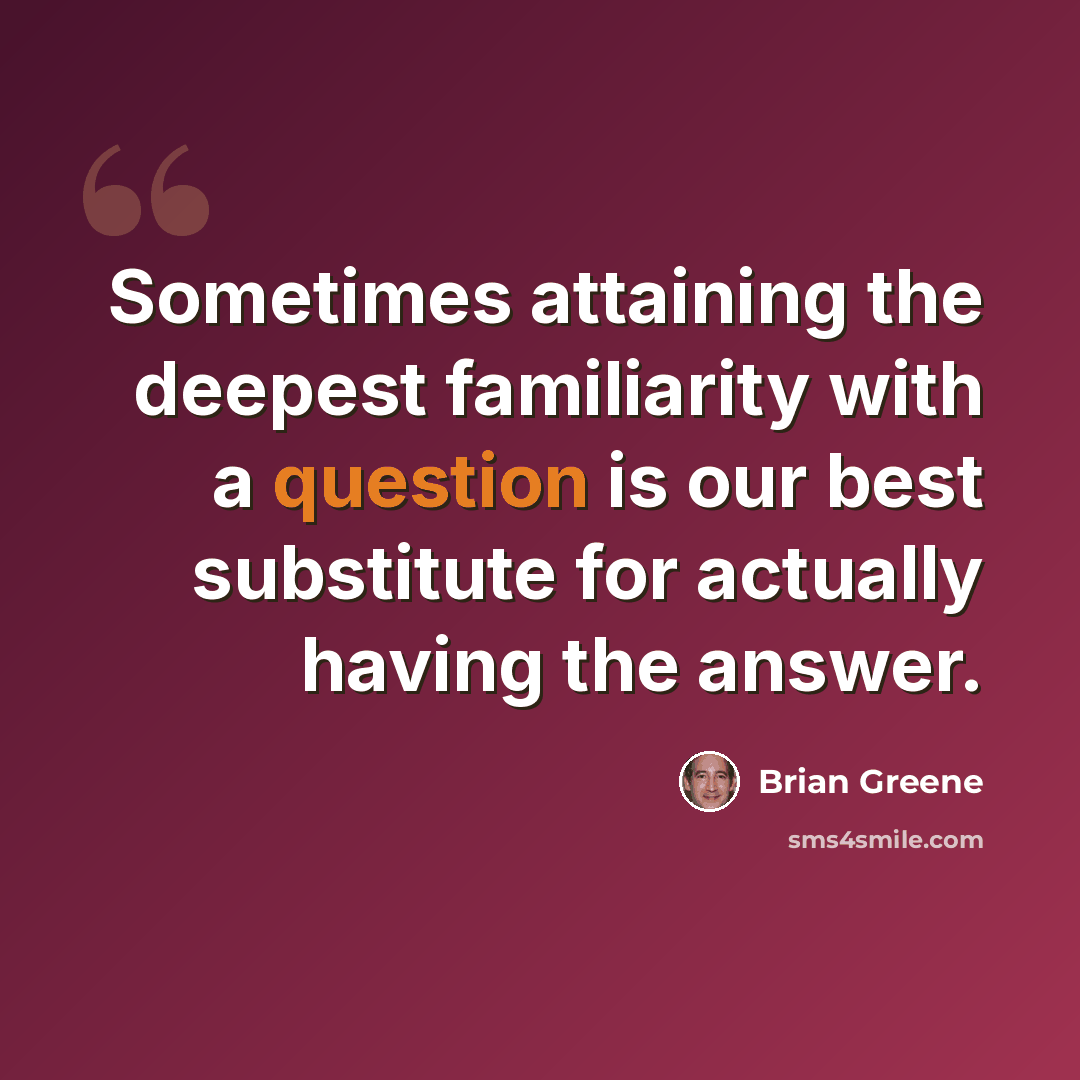 “Sometimes attaining the deepest familiarity with a question is our best substitute for actually having the answer.” quote by Brian Greene