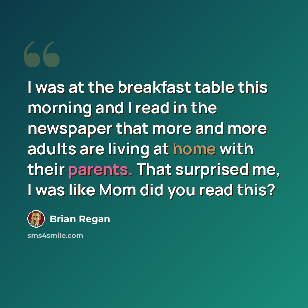 “I was at the breakfast table this morning and I read in the newspaper that more and more adults are living at home with their parents. That surprised me, I was like Mom did you read this?” quote by Brian Regan