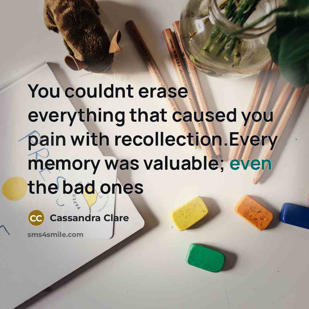 “You couldnt erase everything that caused you pain with recollection.Every memory was valuable; even the bad ones” quote by Cassandra Clare