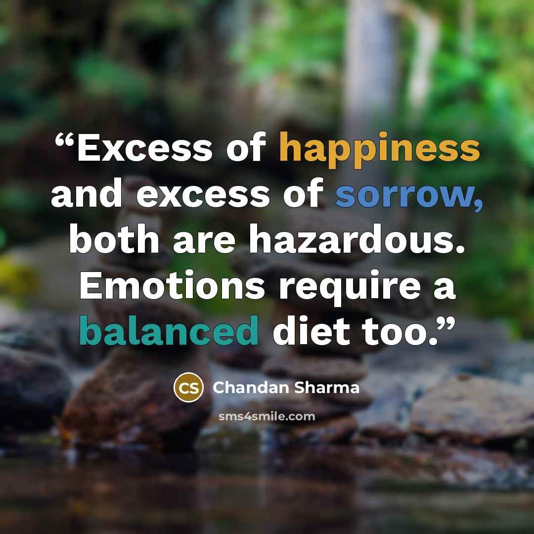 “Excess of happiness and excess of sorrow, both are hazardous. Emotions require a balanced diet too.” quote by Chandan Sharma