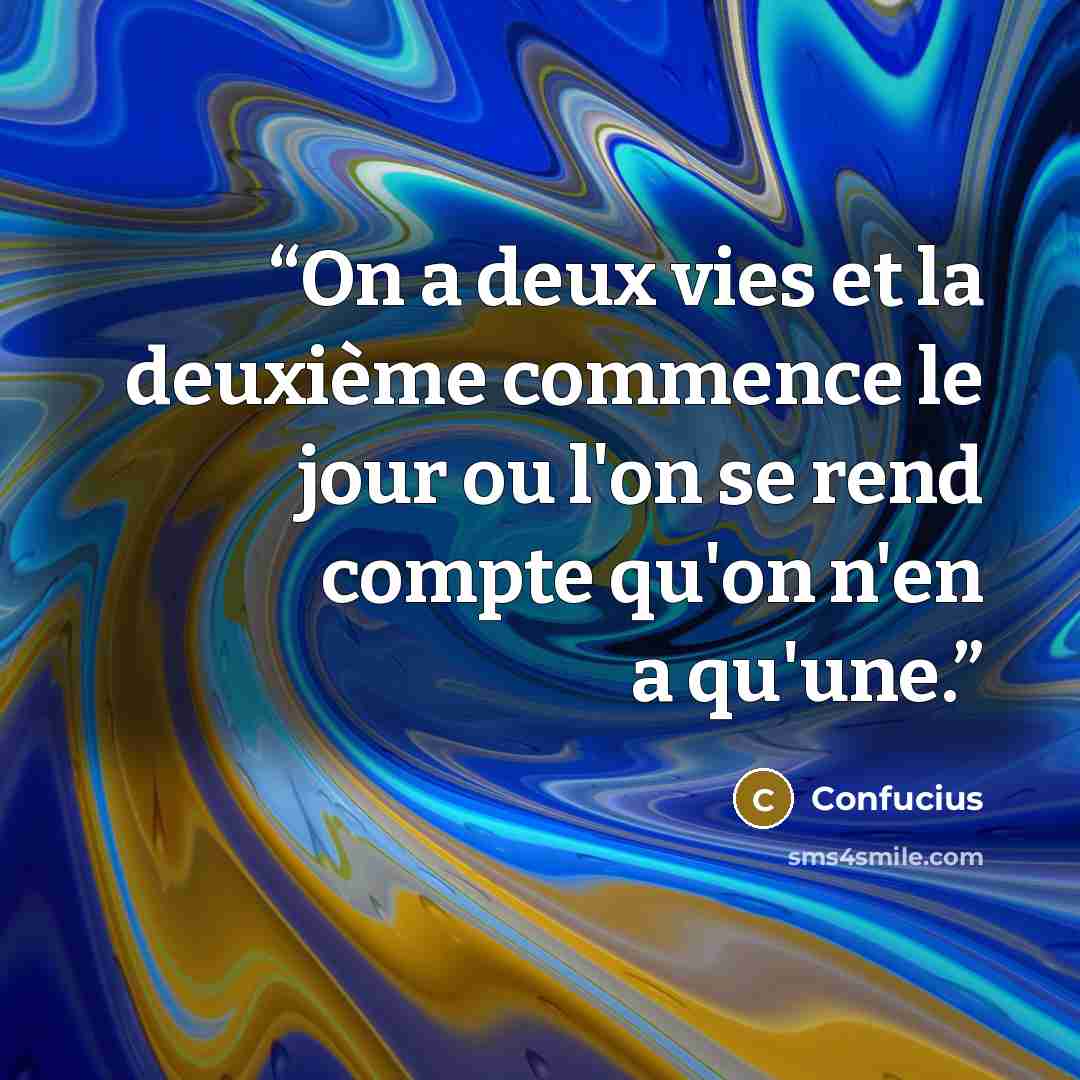 “On a deux vies et la deuxième commence le jour ou l'on se rend compte qu'on n'en a qu'une.” quote by Confucius