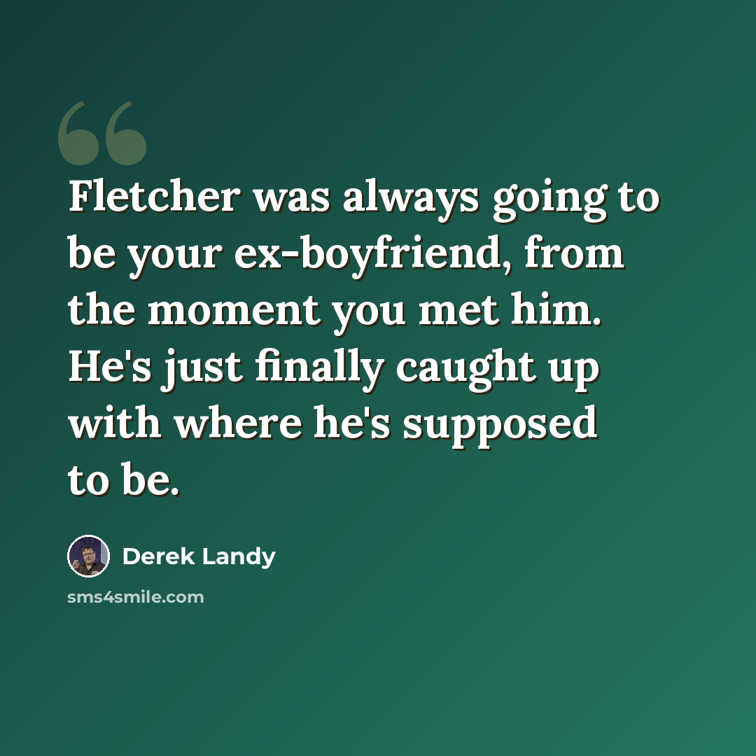 “Fletcher was always going to be your ex-boyfriend, from the moment you met him. He's just finally caught up with where he's supposed to be.” quote by Derek Landy