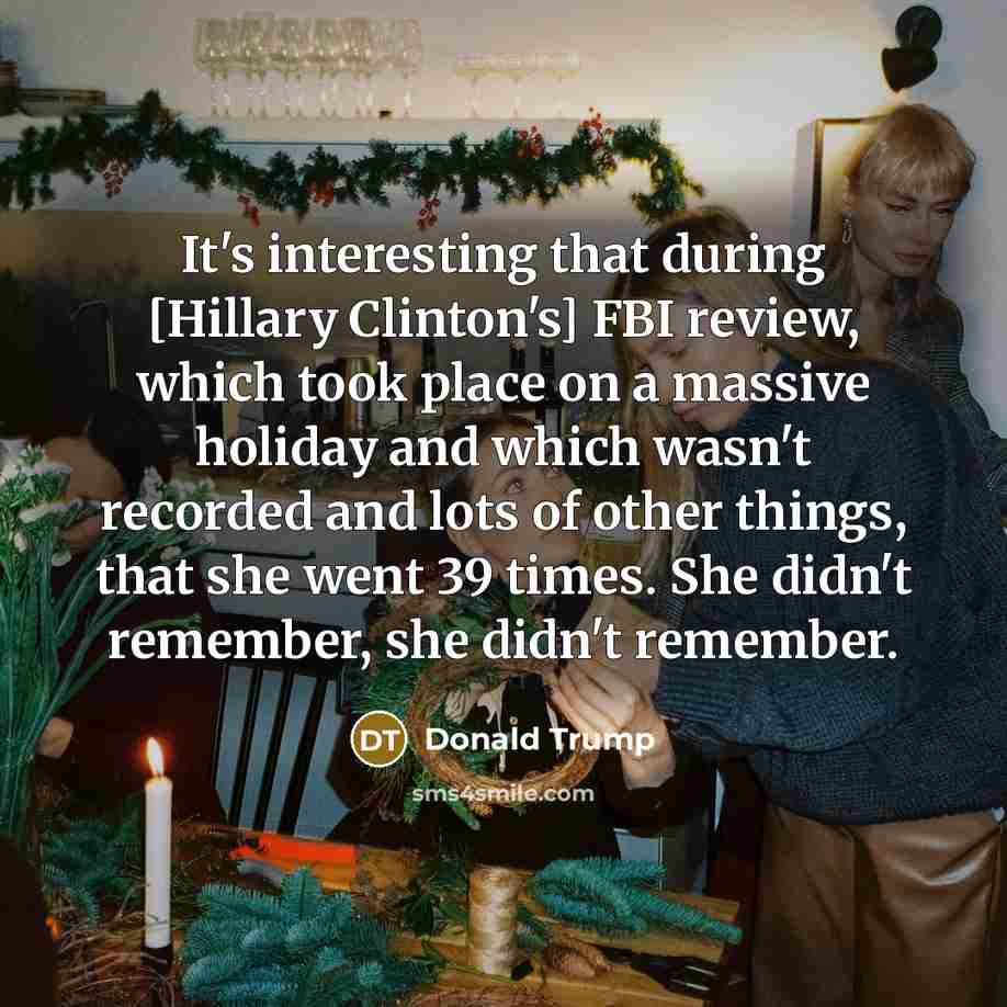“It's interesting that during [Hillary Clinton's] FBI review, which took place on a massive holiday and which wasn't recorded and lots of other things, that she went 39 times. She didn't remember, she didn't remember.” quote by Donald Trump