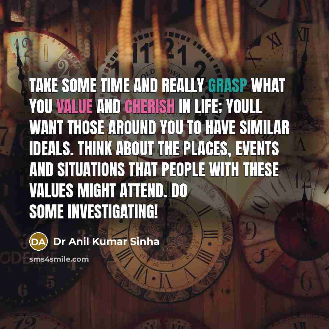 “Take some time and really grasp what you value and cherish in life; youll want those around you to have similar ideals. Think about the places, events and situations that people with these values might attend. Do some investigating!” quote by Dr Anil Kumar Sinha