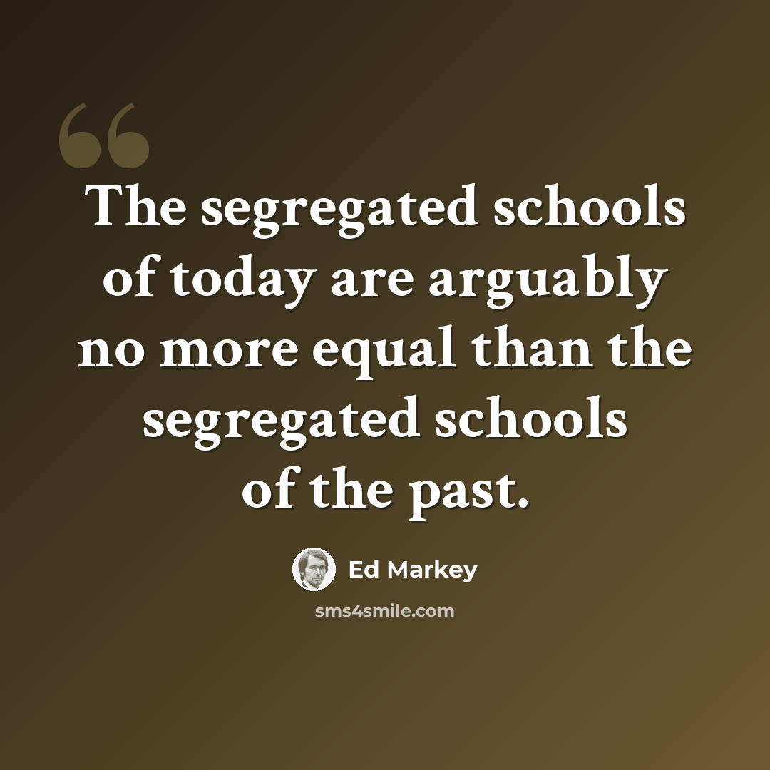 “The segregated schools of today are arguably no more equal than the segregated schools of the past.” quote by Ed Markey