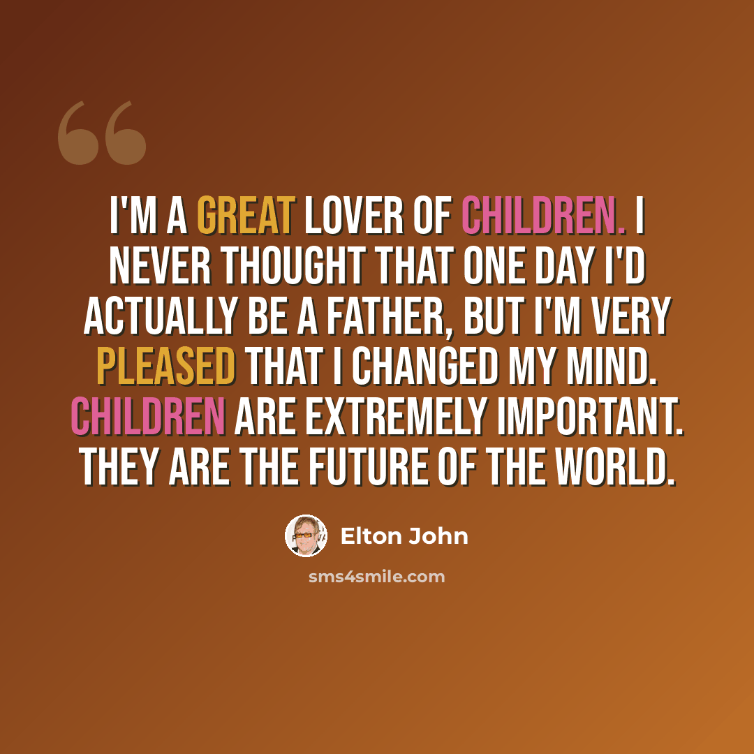 “I'm a great lover of children. I never thought that one day I'd actually be a father, but I'm very pleased that I changed my mind. Children are extremely important. They are the future of the world.” quote by Elton John