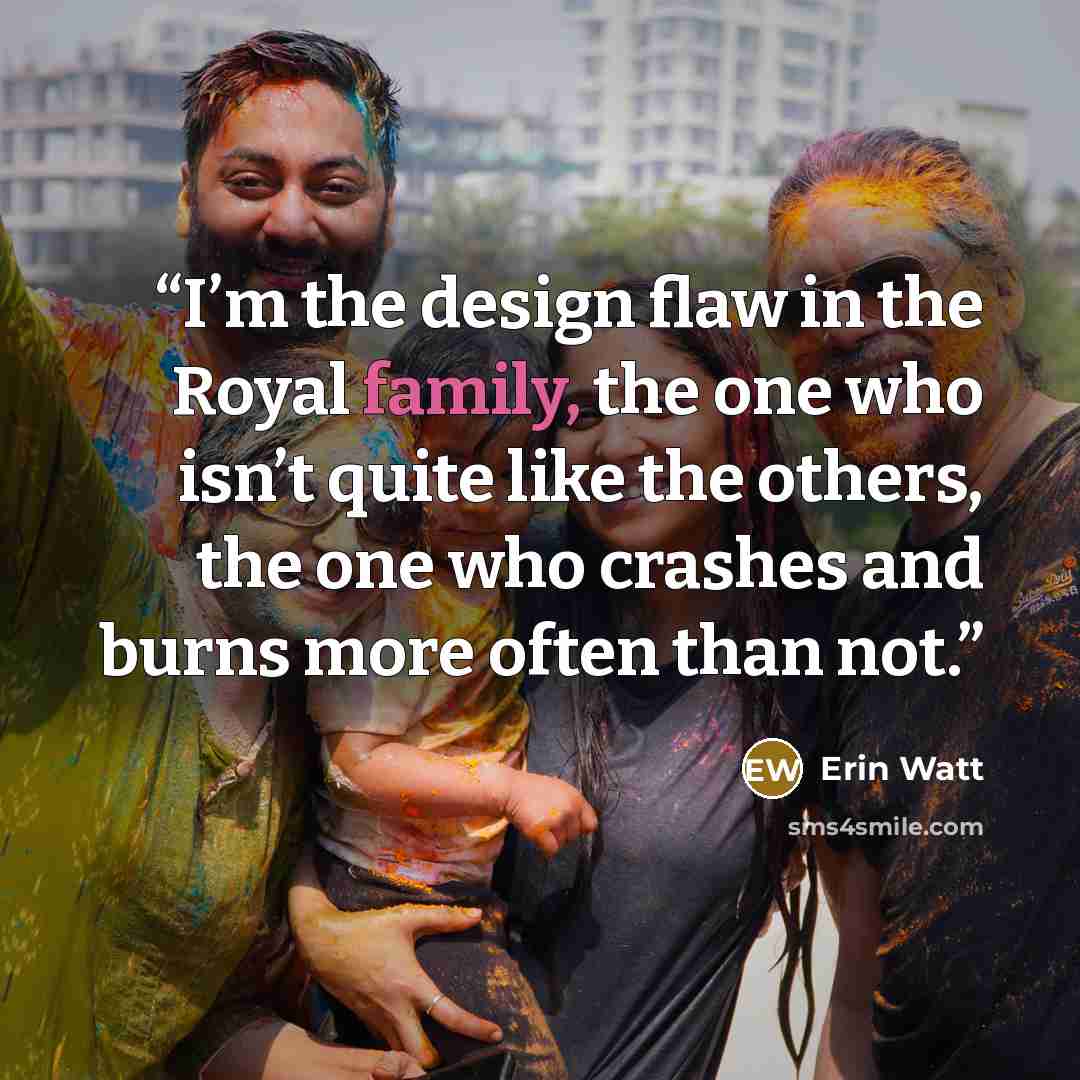 “I’m the design flaw in the Royal family, the one who isn’t quite like the others, the one who crashes and burns more often than not.” quote by Erin Watt