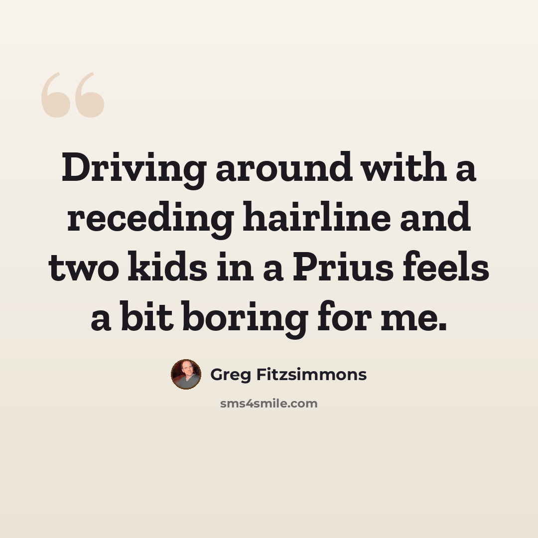 “Driving around with a receding hairline and two kids in a Prius feels a bit boring for me.” quote by Greg Fitzsimmons