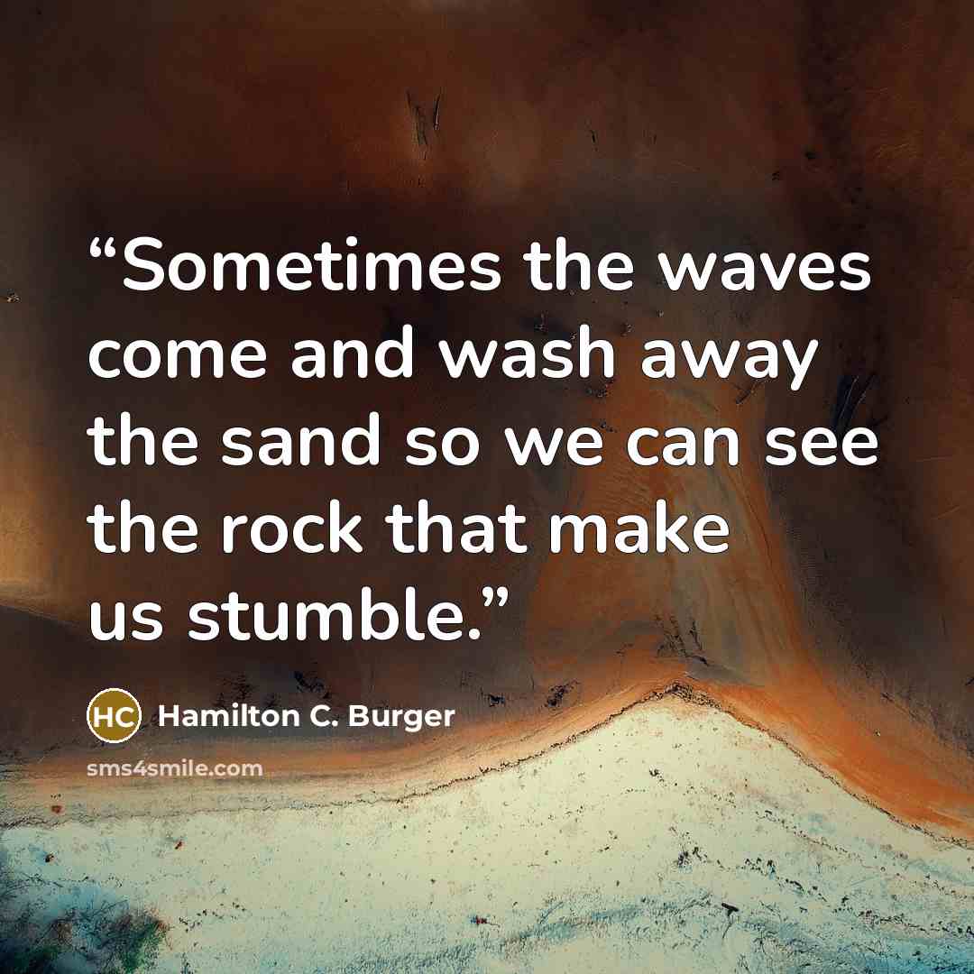 “Sometimes the waves come and wash away the sand so we can see the rock that make us stumble.” quote by Hamilton C. Burger