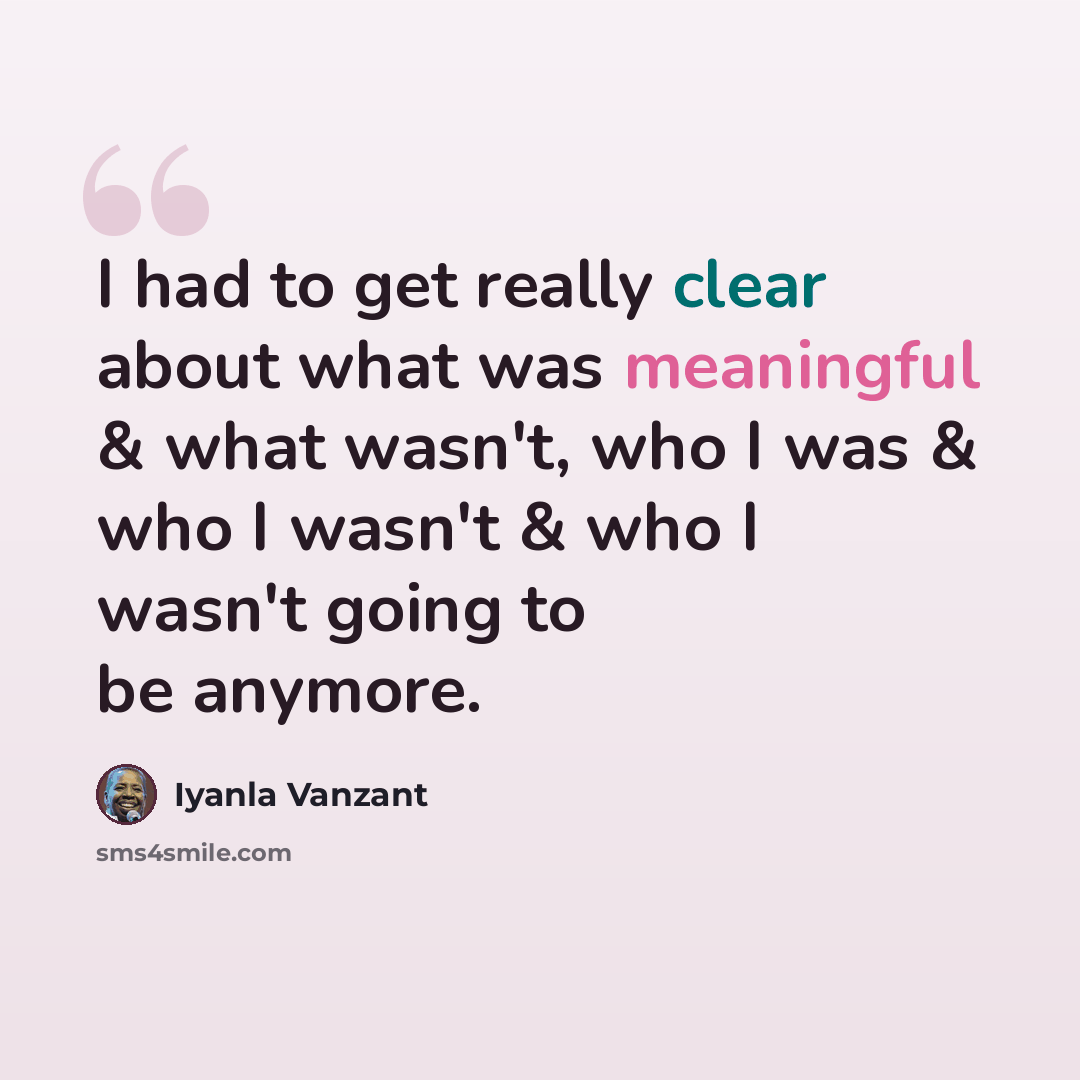 “I had to get really clear about what was meaningful & what wasn't, who I was & who I wasn't & who I wasn't going to be anymore.” quote by Iyanla Vanzant