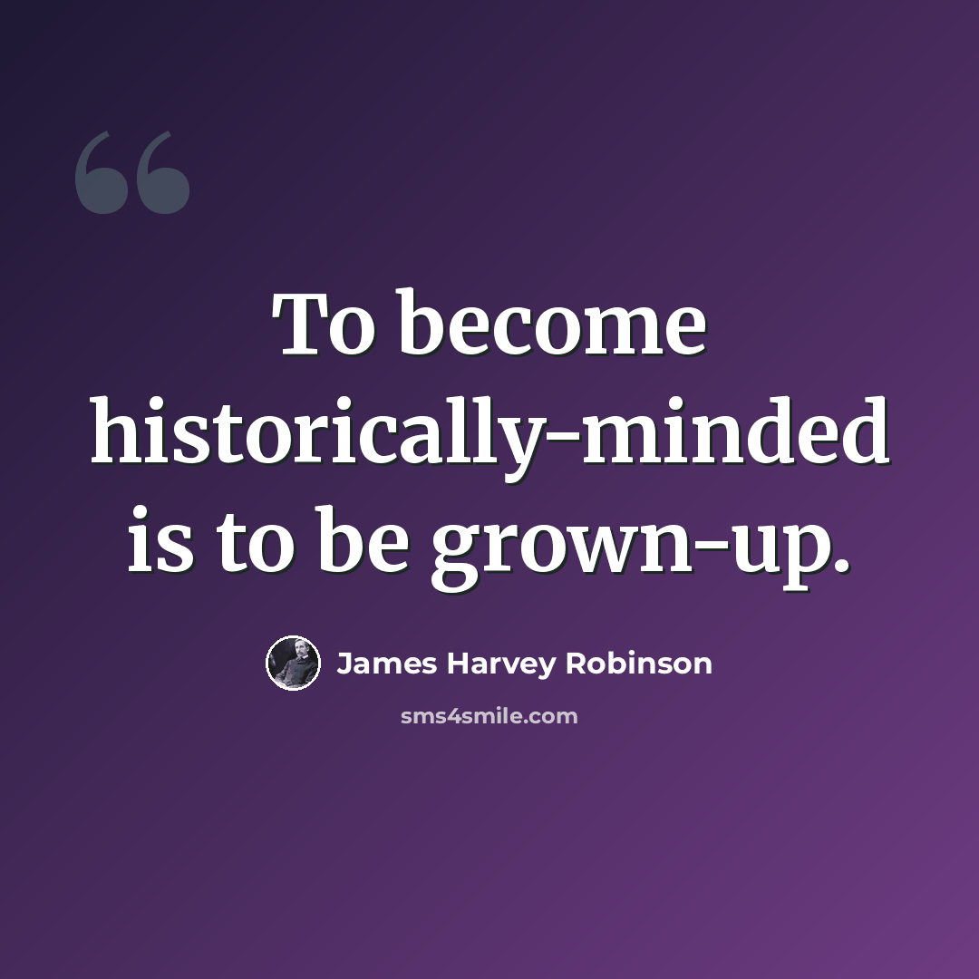 “To become historically-minded is to be grown-up.” quote by James Harvey Robinson