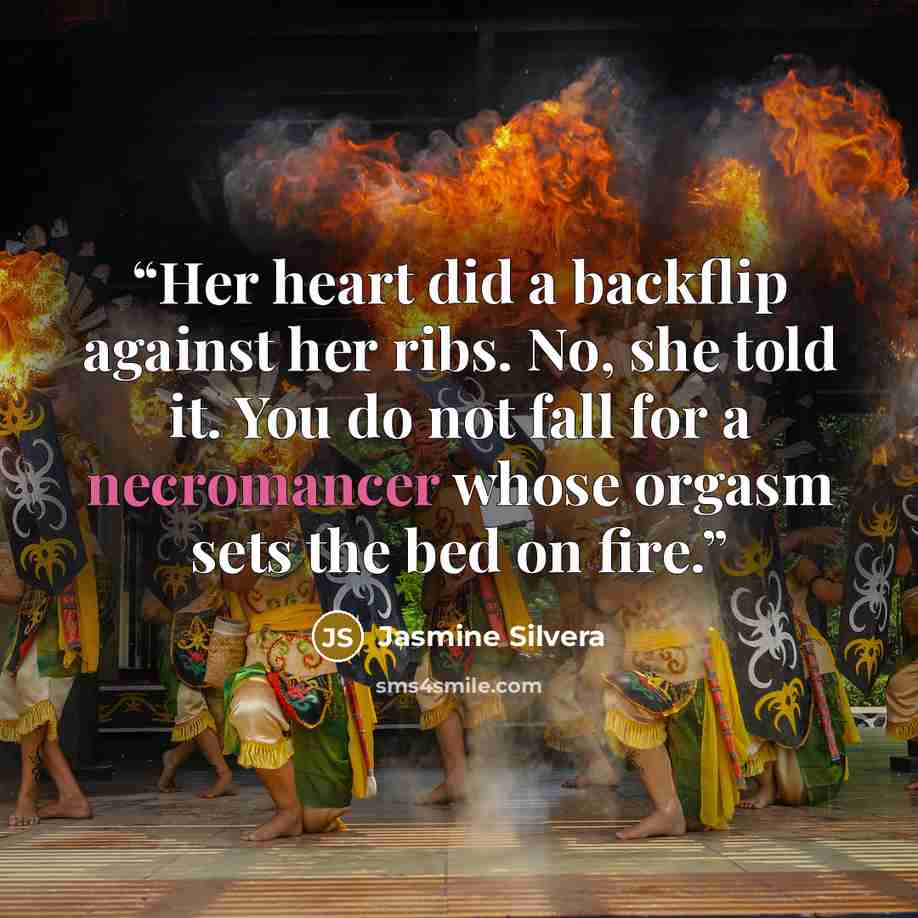 “Her heart did a backflip against her ribs. No, she told it. You do not fall for a necromancer whose orgasm sets the bed on fire.” quote by Jasmine Silvera