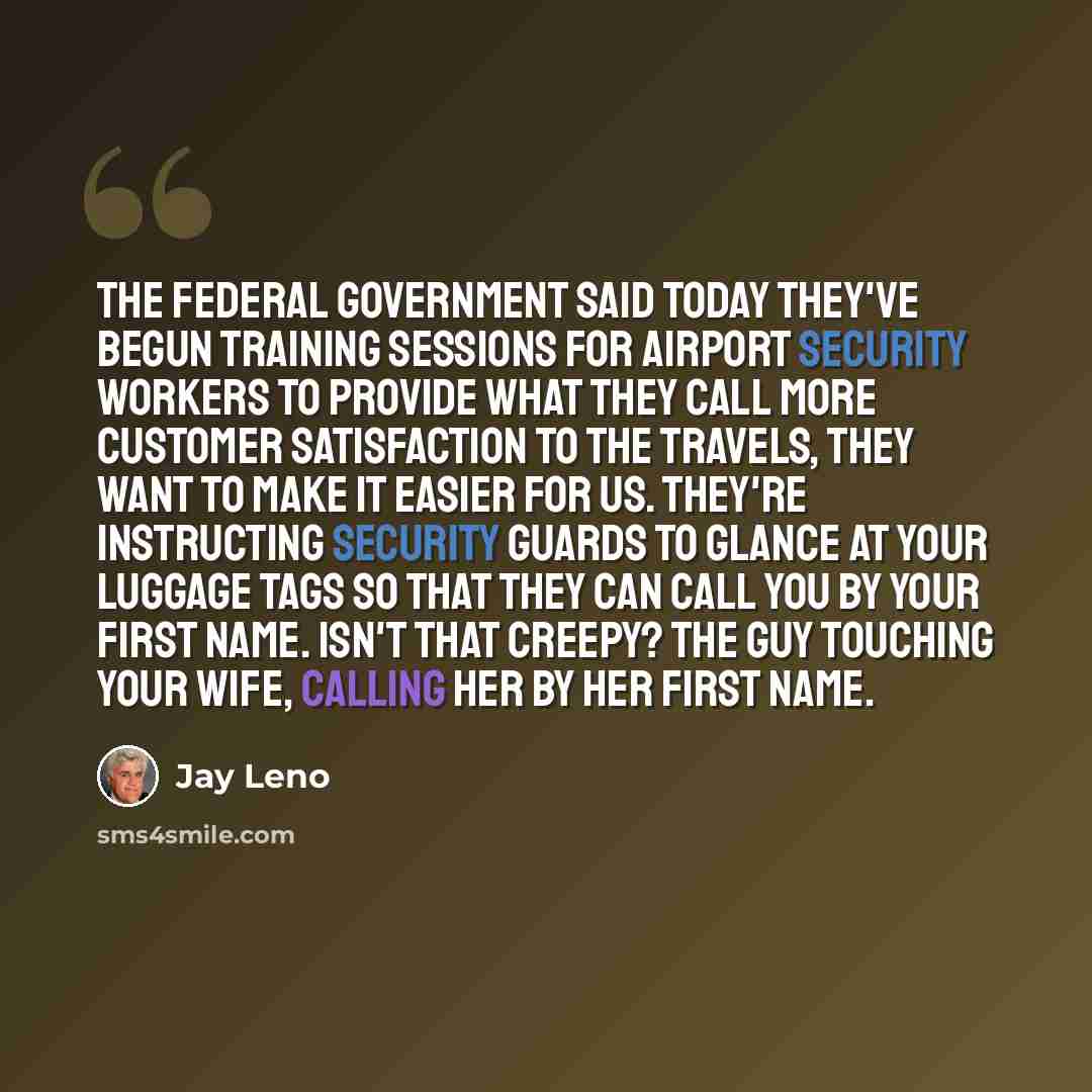 “The federal government said today they've begun training sessions for airport security workers to provide what they call more customer satisfaction to the travels, they want to make it easier for us. They're instructing security guards to glance at your luggage tags so that they can call you by…” quote by Jay Leno