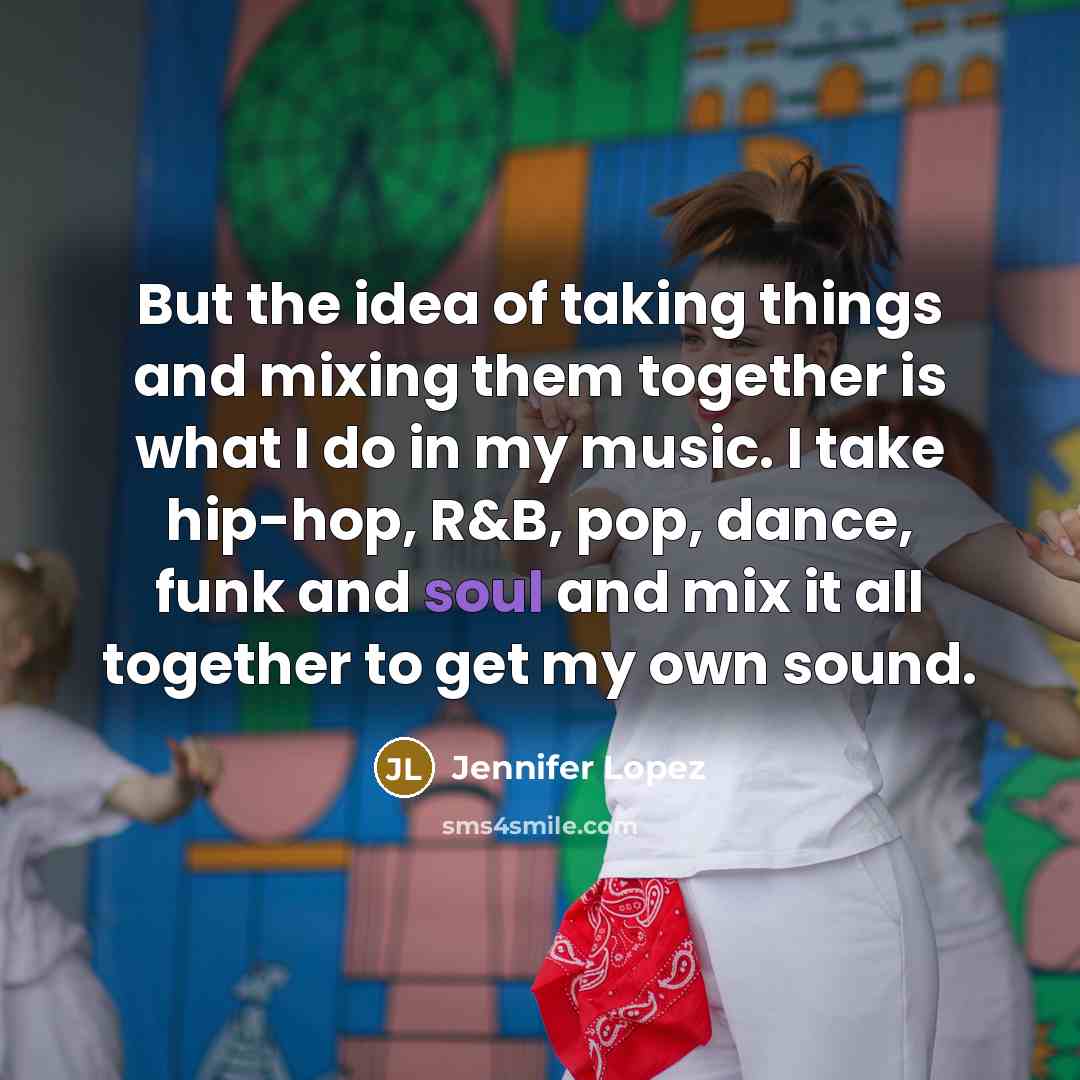 “But the idea of taking things and mixing them together is what I do in my music. I take hip-hop, R&B, pop, dance, funk and soul and mix it all together to get my own sound.” quote by Jennifer Lopez