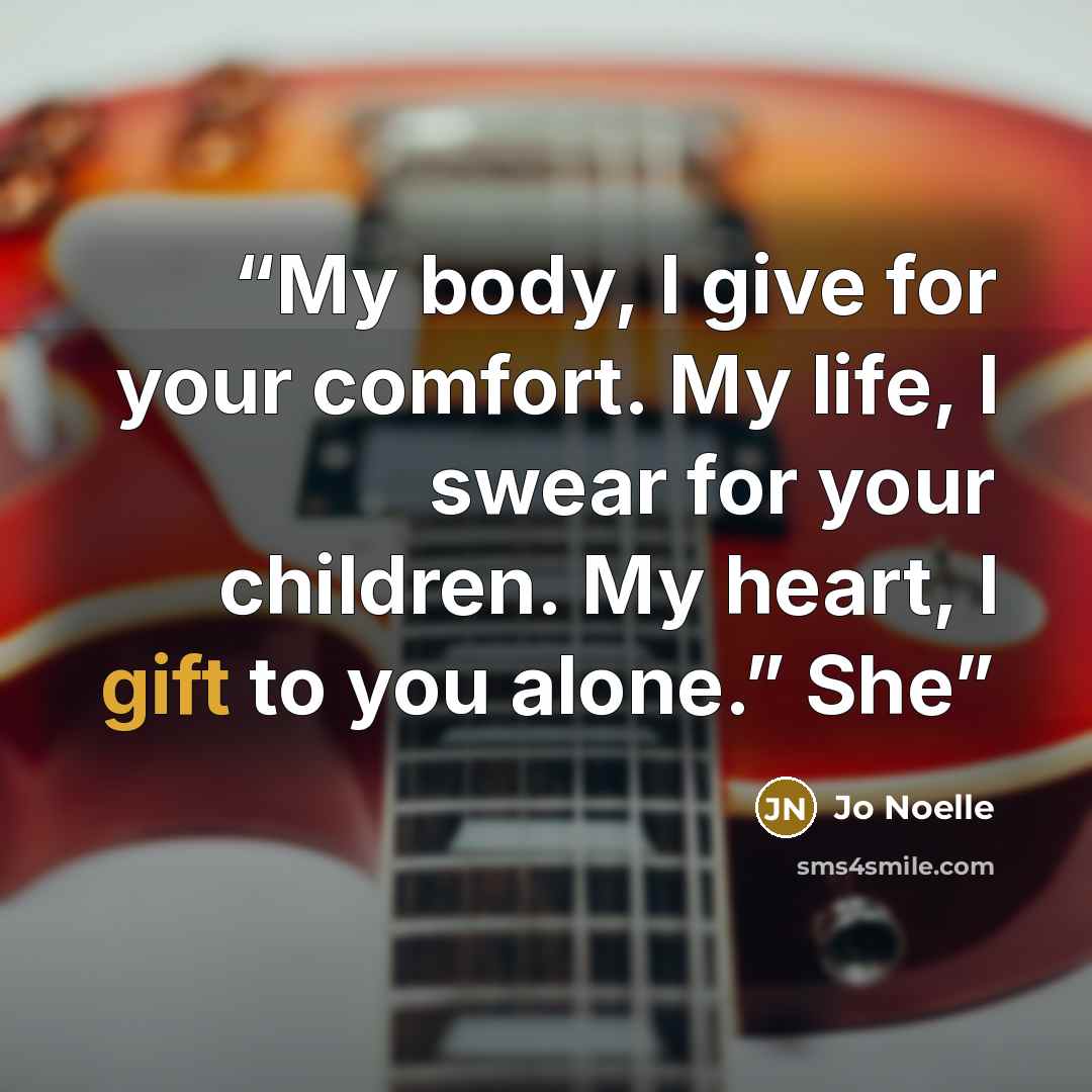 “My body, I give for your comfort. My life, I swear for your children. My heart, I gift to you alone.” She” quote by Jo Noelle