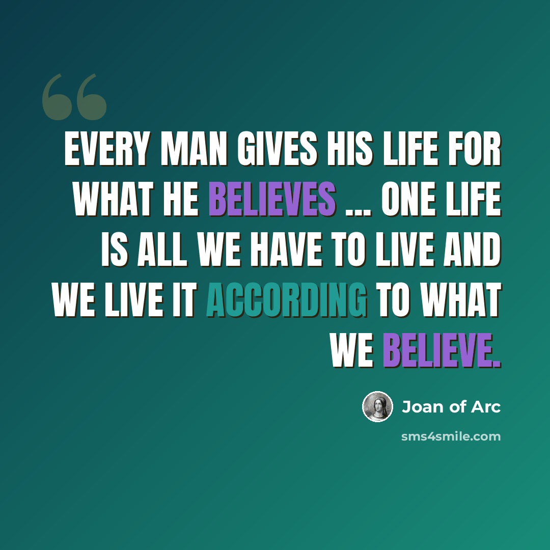 “Every man gives his life for what he believes ... one life is all we have to live and we live it according to what we believe.” quote by Joan of Arc