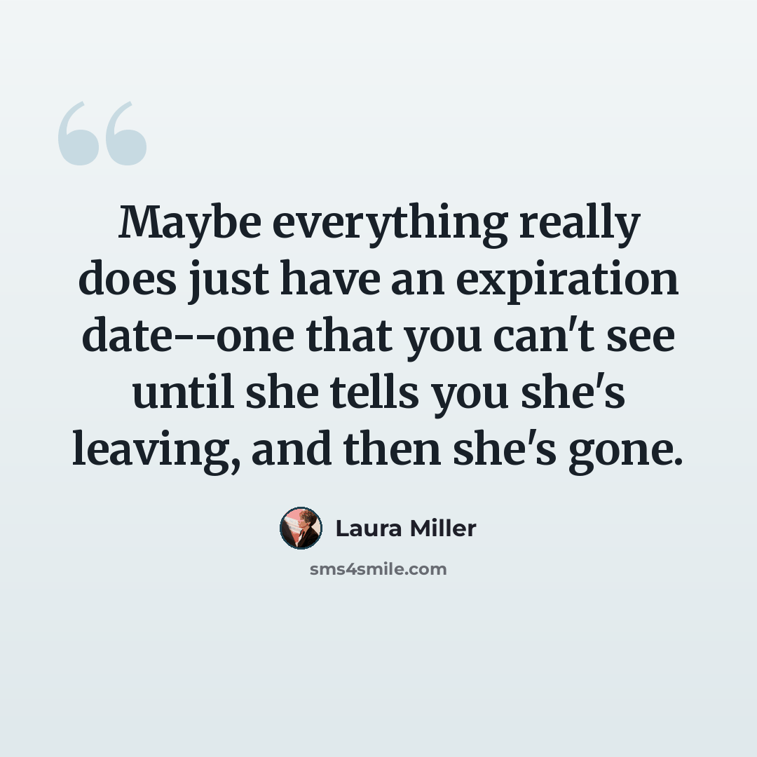 “Maybe everything really does just have an expiration date--one that you can't see until she tells you she's leaving, and then she's gone.” quote by Laura Miller