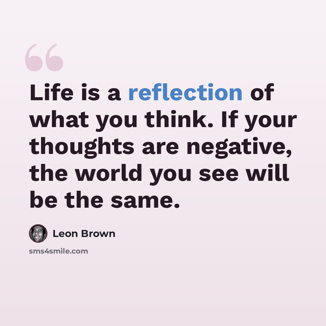 “Life is a reflection of what you think. If your thoughts are negative, the world you see will be the same.” quote by Leon Brown