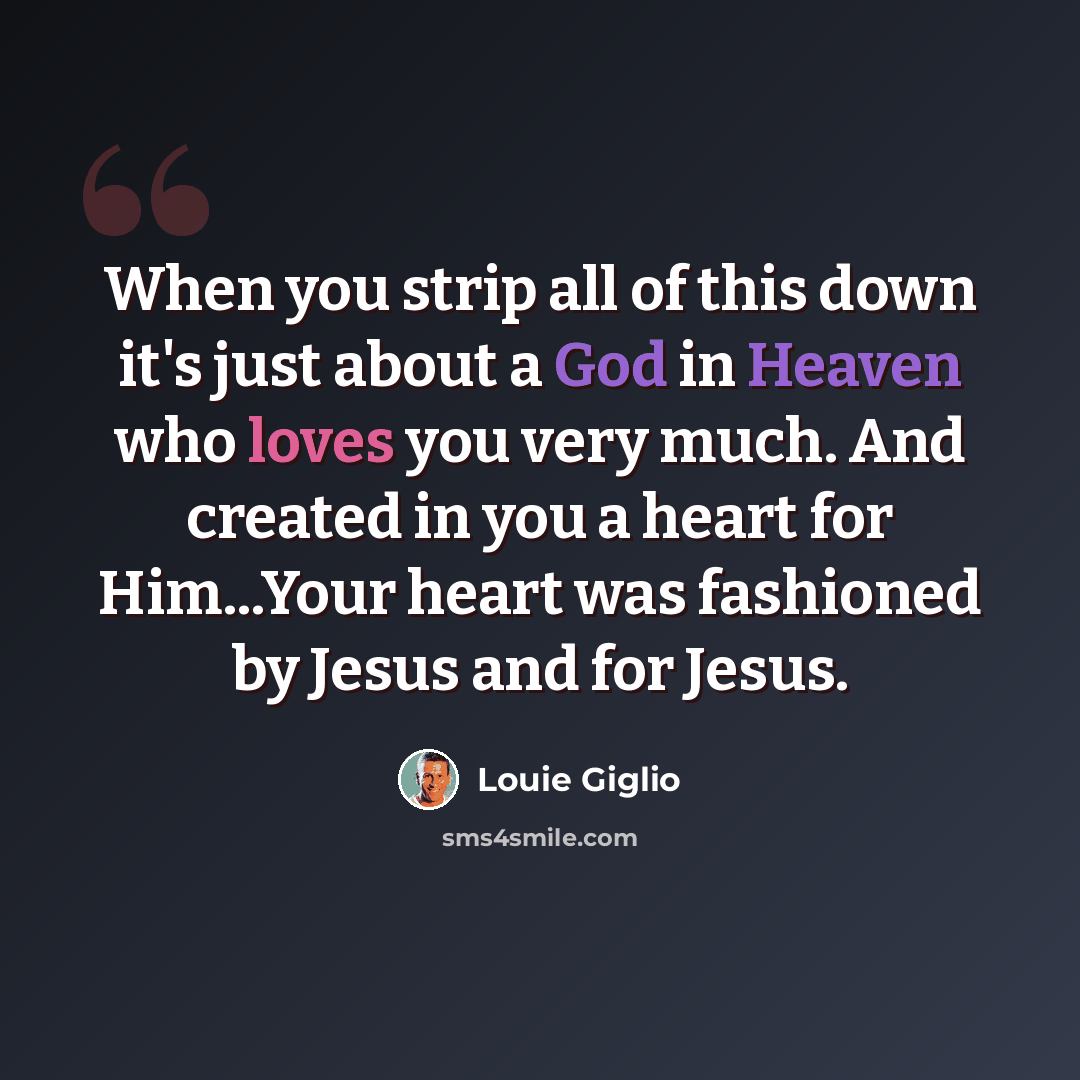“When you strip all of this down it's just about a God in Heaven who loves you very much. And created in you a heart for Him...Your heart was fashioned by Jesus and for Jesus.” quote by Louie Giglio