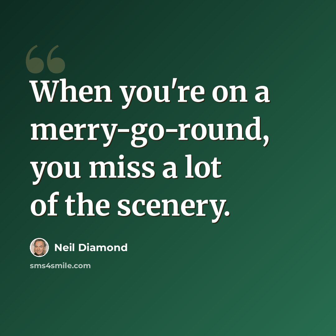 “When you're on a merry-go-round, you miss a lot of the scenery.” quote by Neil Diamond